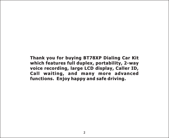 2Thank you for buying BT78XP Dialing Car Kitwhich features p 2-wayvoice recording, large LCD display, Caller ID,Call waiting, and many more advancedfunctions. Enjoy happy and safe driving.full duplex, ortability,