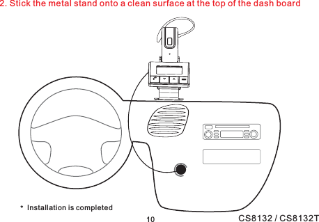 Installation is completed*102. Stick the metal stand onto a clean surface at the top of the dash boardCS8132 / CS8132T