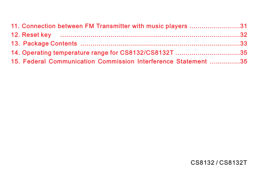 11. Connection between FM Transmitter with music players .........................3112. Reset key .........................................................................................3213. Package Contents ...............................................................................3314. Operating temperature range for CS8132/CS8132T ................................3515. Federal Communication Commission Interference Statement ...............35CS8132 / CS8132T