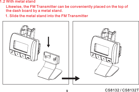 1.2 With metal standLikewise, the FM Transmitter can be conveniently placed on the top ofthe dash board by a metal stand.1. Slide the metal stand into the FM Transmitter9CS8132 / CS8132T