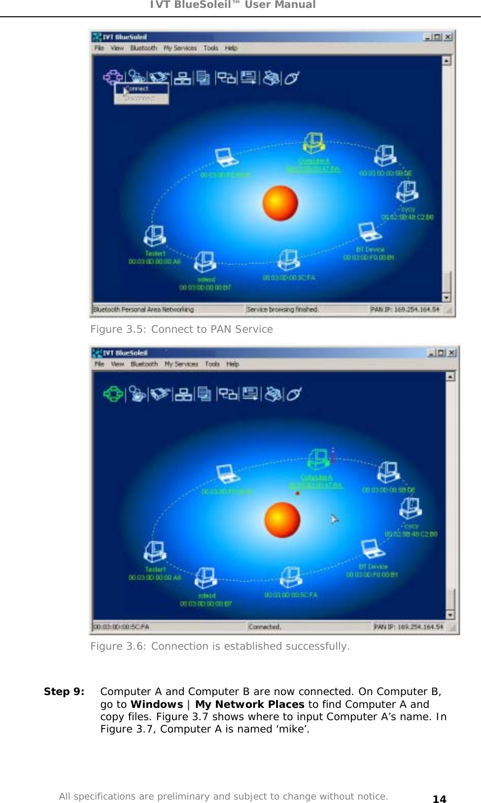 IVT BlueSoleil™ User Manual All specifications are preliminary and subject to change without notice. 14Figure 3.5: Connect to PAN Service Figure 3.6: Connection is established successfully. Step 9:  Computer A and Computer B are now connected. On Computer B, go to Windows | My Network Places to find Computer A and copy files. Figure 3.7 shows where to input Computer A’s name. In Figure 3.7, Computer A is named ‘mike’. 