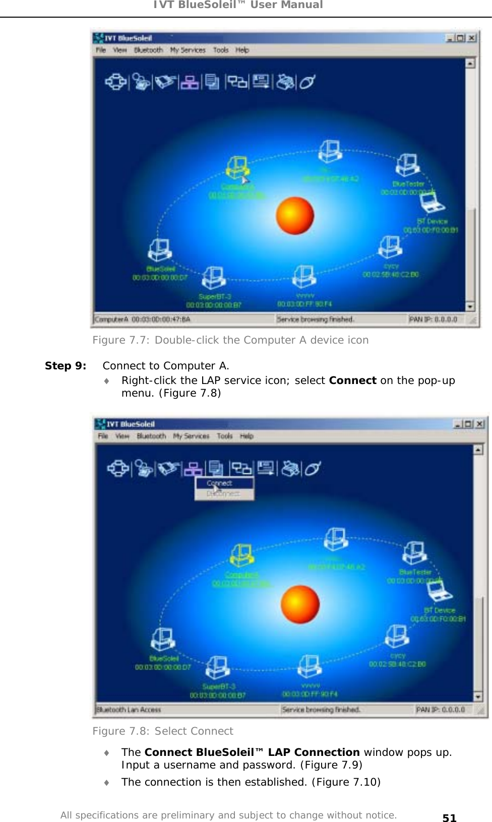 IVT BlueSoleil™ User Manual All specifications are preliminary and subject to change without notice. 51Figure 7.7: Double-click the Computer A device icon Step 9:  Connect to Computer A. i Right-click the LAP service icon; select Connect on the pop-up menu. (Figure 7.8) Figure 7.8: Select Connect i The Connect BlueSoleil™ LAP Connection window pops up. Input a username and password. (Figure 7.9) i The connection is then established. (Figure 7.10) 