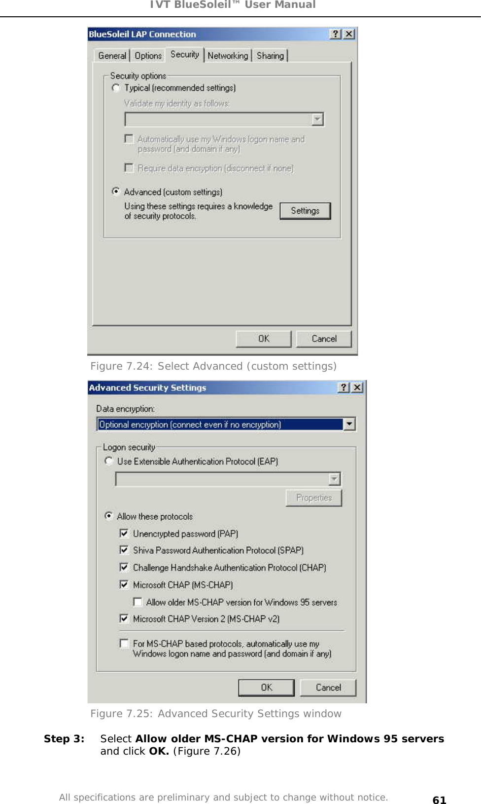 IVT BlueSoleil™ User Manual All specifications are preliminary and subject to change without notice. 61Figure 7.24: Select Advanced (custom settings)  Figure 7.25: Advanced Security Settings window Step 3:  Select Allow older MS-CHAP version for Windows 95 serversand click OK. (Figure 7.26)  