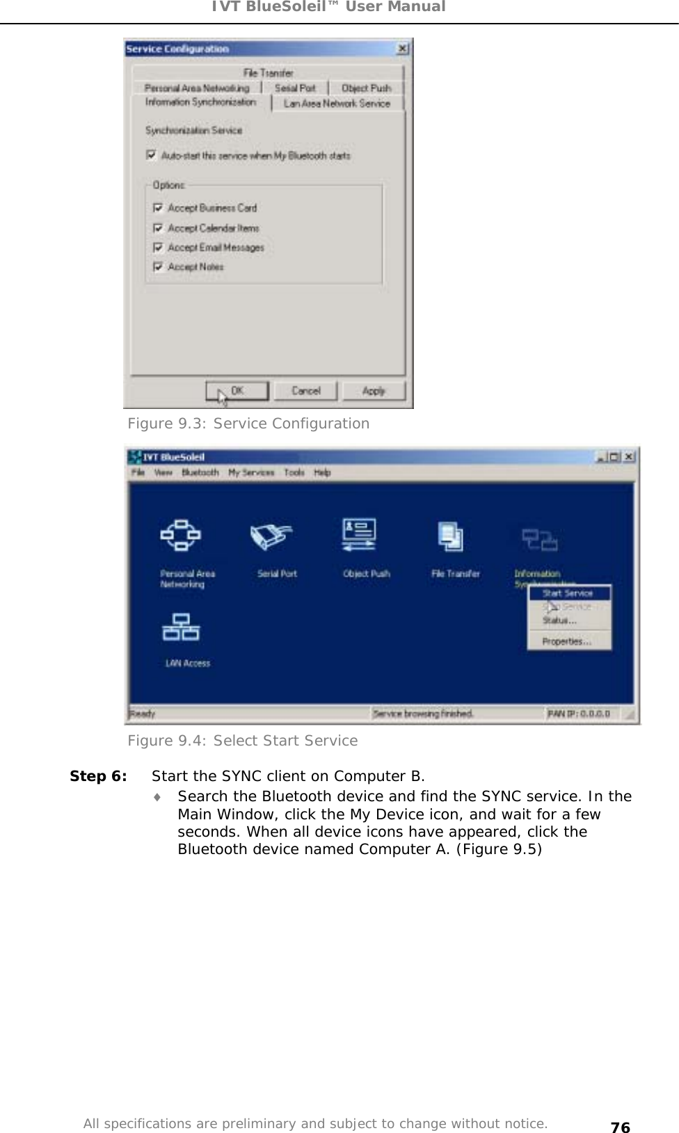 IVT BlueSoleil™ User Manual All specifications are preliminary and subject to change without notice. 76Figure 9.3: Service Configuration Figure 9.4: Select Start Service Step 6:  Start the SYNC client on Computer B. i Search the Bluetooth device and find the SYNC service. In the Main Window, click the My Device icon, and wait for a few seconds. When all device icons have appeared, click the Bluetooth device named Computer A. (Figure 9.5) 