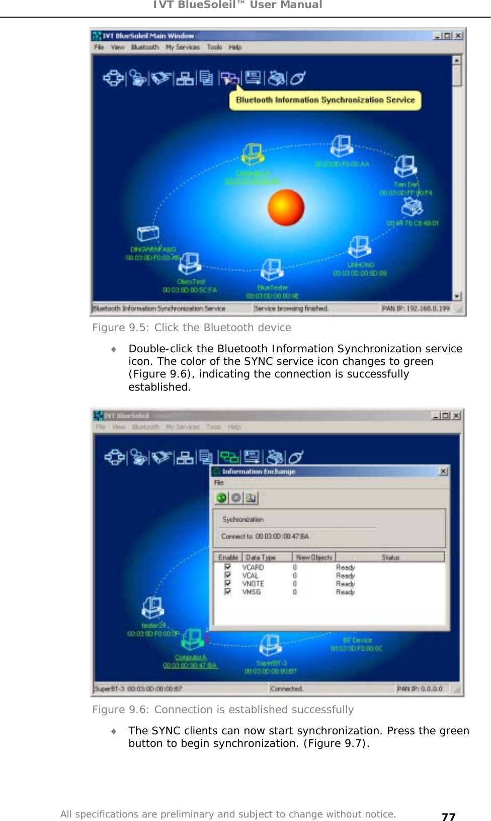 IVT BlueSoleil™ User Manual All specifications are preliminary and subject to change without notice. 77Figure 9.5: Click the Bluetooth device i Double-click the Bluetooth Information Synchronization service icon. The color of the SYNC service icon changes to green (Figure 9.6), indicating the connection is successfully established. Figure 9.6: Connection is established successfully i The SYNC clients can now start synchronization. Press the green button to begin synchronization. (Figure 9.7). 