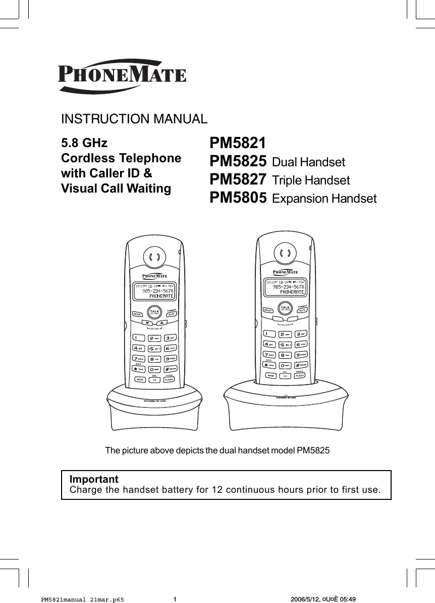 1ImportantCharge the handset battery for 12 continuous hours prior to first use.5.8 GHzCordless Telephonewith Caller ID &amp;Visual Call WaitingINSTRUCTION MANUALThe picture above depicts the dual handset model PM5825PM5821PM5825 Dual HandsetPM5827 Triple HandsetPM5805Expansion HandsetPM5821manual 21mar.p65 2006/5/12, ¤U¤È 05:491
