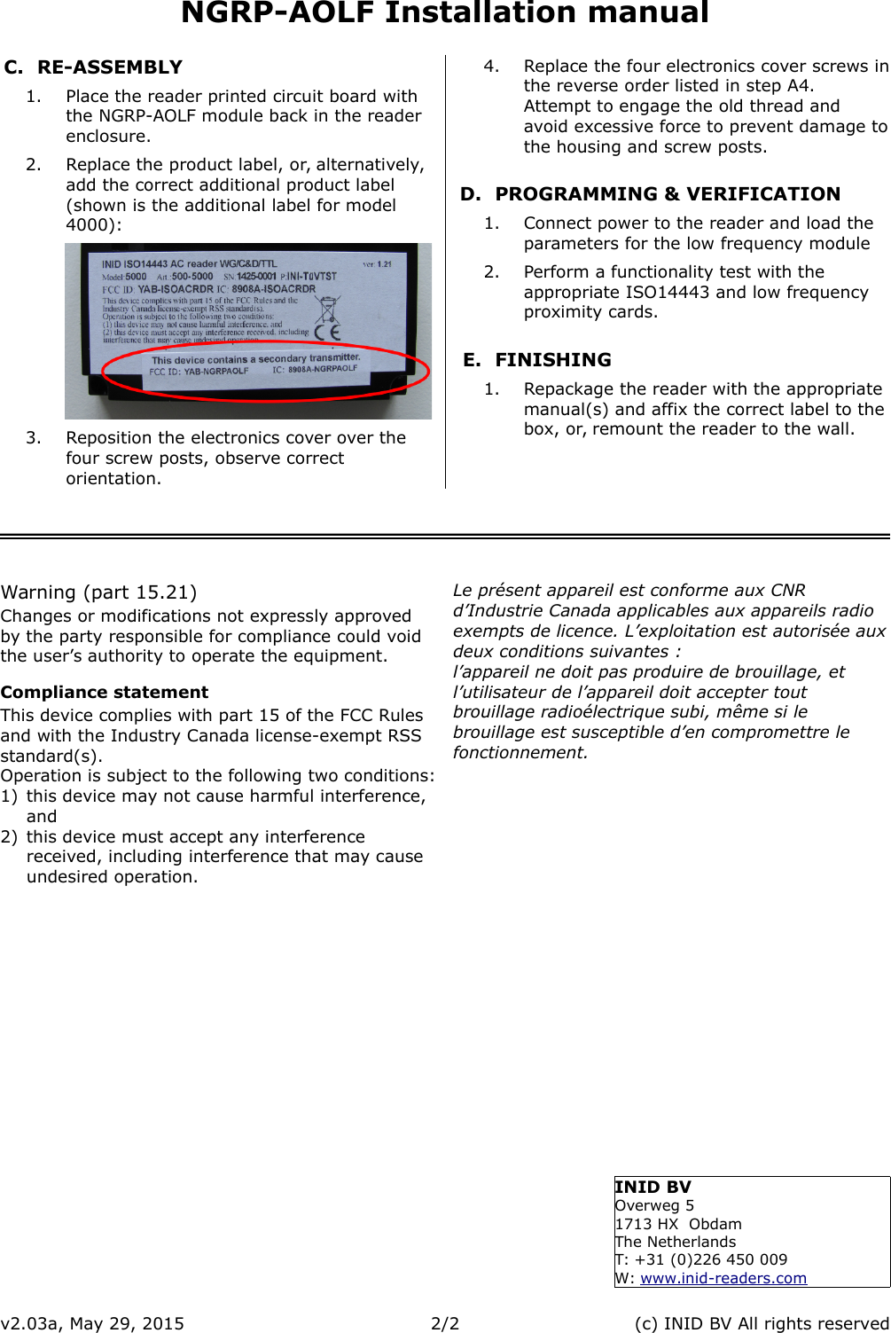 NGRP-AOLF Installation manualC. RE-ASSEMBLY1. Place the reader printed circuit board with the NGRP-AOLF module back in the reader enclosure.2. Replace the product label, or, alternatively, add the correct additional product label (shown is the additional label for model 4000):3. Reposition the electronics cover over the four screw posts, observe correct orientation.4. Replace the four electronics cover screws inthe reverse order listed in step A4.Attempt to engage the old thread and avoid excessive force to prevent damage tothe housing and screw posts.D. PROGRAMMING &amp; VERIFICATION1. Connect power to the reader and load the parameters for the low frequency module2. Perform a functionality test with the appropriate ISO14443 and low frequency proximity cards.E. FINISHING1. Repackage the reader with the appropriate manual(s) and affix the correct label to thebox, or, remount the reader to the wall.Warning (part 15.21)Changes or modifications not expressly approved by the party responsible for compliance could void the user&rsquo;s authority to operate the equipment.Compliance statementThis device complies with part 15 of the FCC Rules and with the Industry Canada license-exempt RSS standard(s).Operation is subject to the following two conditions:1) this device may not cause harmful interference, and2) this device must accept any interference received, including interference that may cause undesired operation.Le pr&eacute;sent appareil est conforme aux CNR d&rsquo;Industrie Canada applicables aux appareils radio exempts de licence. L&rsquo;exploitation est autoris&eacute;e auxdeux conditions suivantes :l&rsquo;appareil ne doit pas produire de brouillage, etl&rsquo;utilisateur de l&rsquo;appareil doit accepter tout brouillage radio&eacute;lectrique subi, m&ecirc;me si le brouillage est susceptible d&rsquo;en compromettre le fonctionnement.v2.03a, May 29, 2015 2/2 (c) INID BV All rights reservedINID BVOverweg 51713 HX  ObdamThe NetherlandsT: +31 (0)226 450 009W: www.inid-readers.com