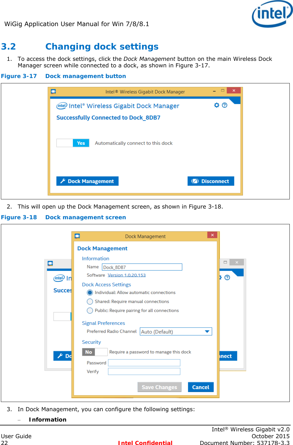 WiGig Application User Manual for Win 7/8/8.1 Intel® Wireless Gigabit v2.0 User Guide October 2015 22 Intel Confidential Document Number: 537178-3.3 3.2 Changing dock settings 1. To access the dock settings, click the Dock Management button on the main Wireless Dock Manager screen while connected to a dock, as shown in Figure 3-17. Figure 3-17 Dock management button 2. This will open up the Dock Management screen, as shown in Figure 3-18. Figure 3-18 Dock management screen 3. In Dock Management, you can configure the following settings: – Information