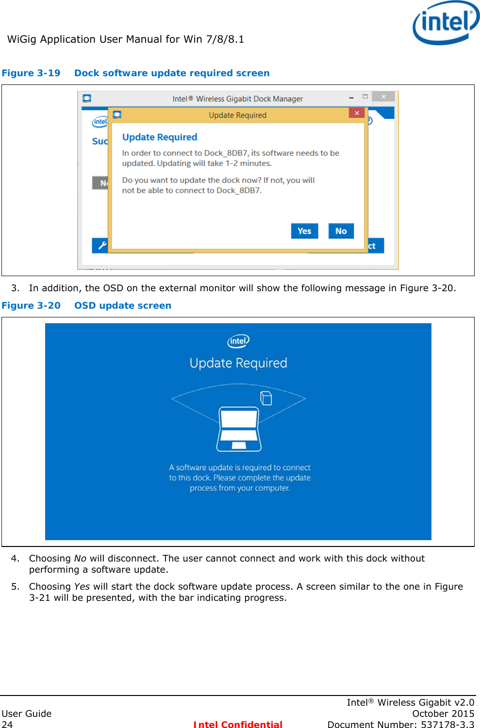 WiGig Application User Manual for Win 7/8/8.1 Intel® Wireless Gigabit v2.0 User Guide October 2015 24 Intel Confidential Document Number: 537178-3.3 Figure 3-19 Dock software update required screen 3. In addition, the OSD on the external monitor will show the following message in Figure 3-20. Figure 3-20 OSD update screen 4. Choosing No will disconnect. The user cannot connect and work with this dock without performing a software update. 5. Choosing Yes will start the dock software update process. A screen similar to the one in Figure 3-21 will be presented, with the bar indicating progress.