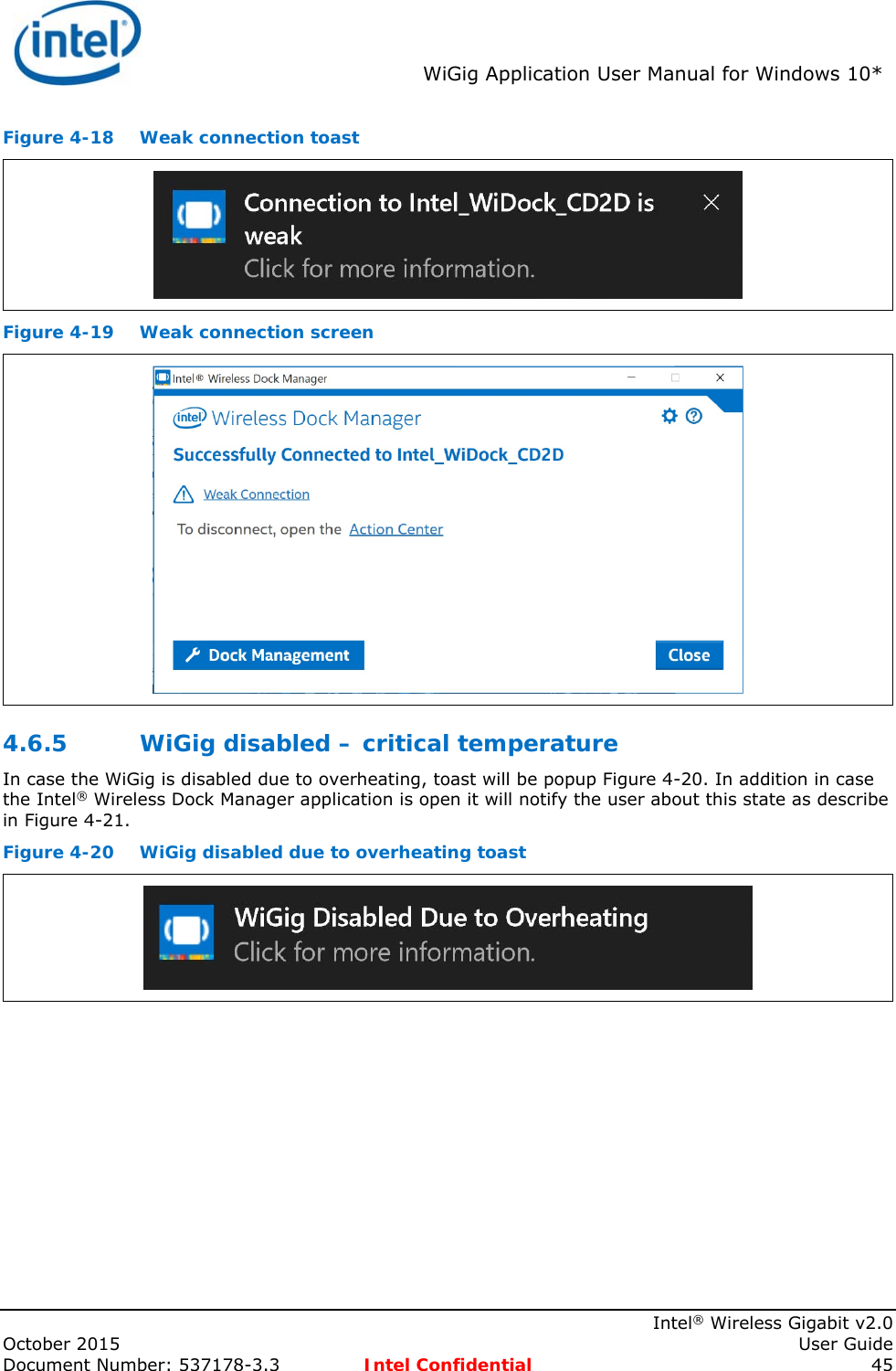 WiGig Application User Manual for Windows 10* Intel® Wireless Gigabit v2.0 October 2015 User Guide Document Number: 537178-3.3 Intel Confidential 45 Figure 4-18 Weak connection toast Figure 4-19 Weak connection screen 4.6.5 WiGig disabled – critical temperature In case the WiGig is disabled due to overheating, toast will be popup Figure 4-20. In addition in case the Intel® Wireless Dock Manager application is open it will notify the user about this state as describe in Figure 4-21. Figure 4-20 WiGig disabled due to overheating toast