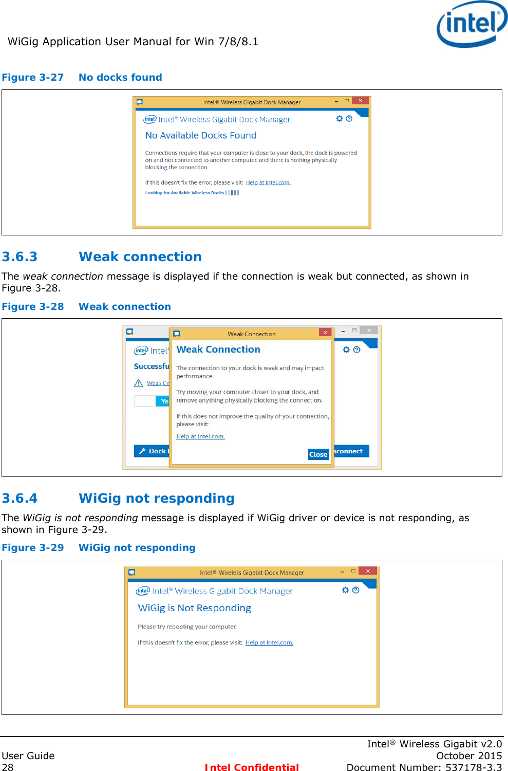 WiGig Application User Manual for Win 7/8/8.1      Intel® Wireless Gigabit v2.0 User Guide    October 2015 28 Intel Confidential  Document Number: 537178-3.3 Figure 3-27  No docks found  3.6.3 Weak connection The weak connection message is displayed if the connection is weak but connected, as shown in Figure 3-28. Figure 3-28  Weak connection  3.6.4 WiGig not responding The WiGig is not responding message is displayed if WiGig driver or device is not responding, as shown in Figure 3-29. Figure 3-29  WiGig not responding   