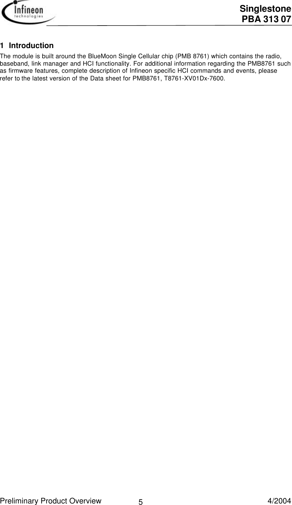  Singlestone PBA 313 07 Preliminary Product Overview   4/2004 51 IntroductionThe module is built around the BlueMoon Single Cellular chip (PMB 8761) which contains the radio,baseband, link manager and HCI functionality. For additional information regarding the PMB8761 suchas firmware features, complete description of Infineon specific HCI commands and events, pleaserefer to the latest version of the Data sheet for PMB8761, T8761-XV01Dx-7600. 