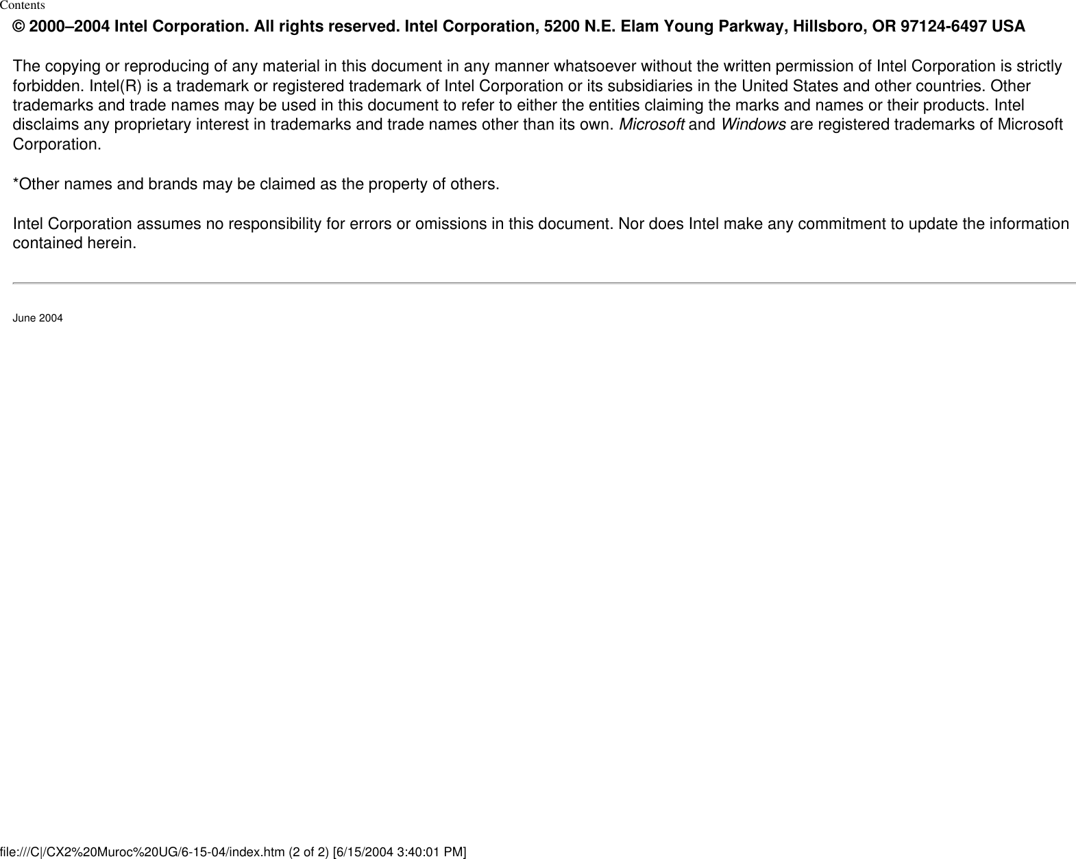 Contents© 2000–2004 Intel Corporation. All rights reserved. Intel Corporation, 5200 N.E. Elam Young Parkway, Hillsboro, OR 97124-6497 USAThe copying or reproducing of any material in this document in any manner whatsoever without the written permission of Intel Corporation is strictly forbidden. Intel(R) is a trademark or registered trademark of Intel Corporation or its subsidiaries in the United States and other countries. Other trademarks and trade names may be used in this document to refer to either the entities claiming the marks and names or their products. Intel disclaims any proprietary interest in trademarks and trade names other than its own. Microsoft and Windows are registered trademarks of Microsoft Corporation.*Other names and brands may be claimed as the property of others.Intel Corporation assumes no responsibility for errors or omissions in this document. Nor does Intel make any commitment to update the information contained herein.June 2004file:///C|/CX2%20Muroc%20UG/6-15-04/index.htm (2 of 2) [6/15/2004 3:40:01 PM]