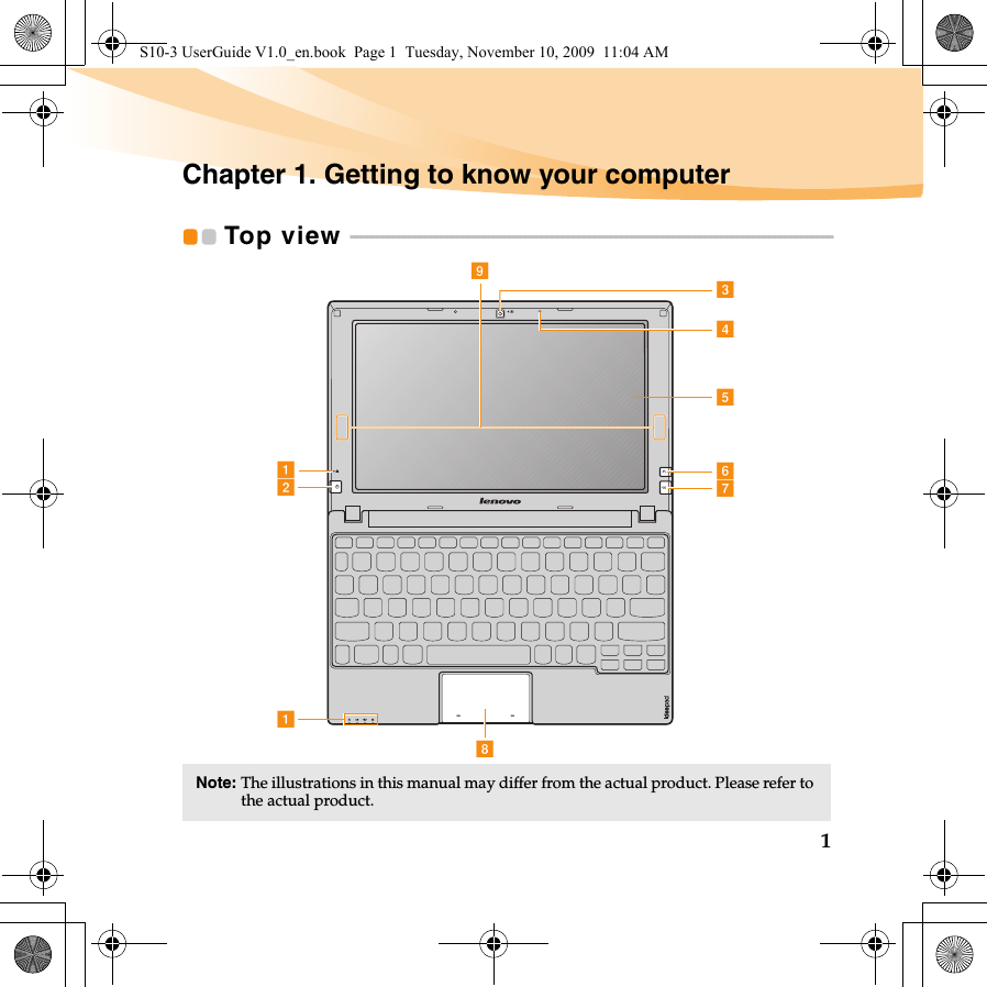 1Chapter 1. Getting to know your computerTop view  - - - - - - - - - - - - - - - - - - - - - - - - - - - - - - - - - - - - - - - - - - - - - - - - - - - - - - - - - - - - - - - - - - - - - - - - - - - - - - - - - - - - - - - - - - -Note: The illustrations in this manual may differ from the actual product. Please refer to the actual product. abahecdigfS10-3 UserGuide V1.0_en.book  Page 1  Tuesday, November 10, 2009  11:04 AM