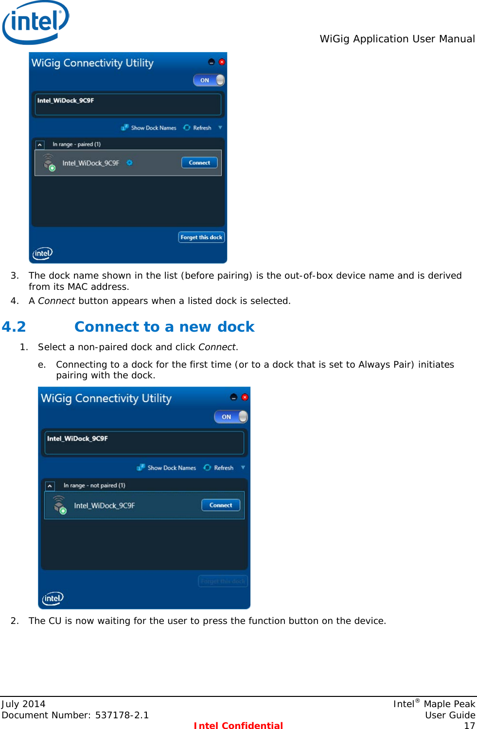  WiGig Application User Manual   3. The dock name shown in the list (before pairing) is the out-of-box device name and is derived from its MAC address. 4. A Connect button appears when a listed dock is selected. 4.2 Connect to a new dock 1. Select a non-paired dock and click Connect. e. Connecting to a dock for the first time (or to a dock that is set to Always Pair) initiates pairing with the dock.  2. The CU is now waiting for the user to press the function button on the device. July 2014    Intel® Maple Peak Document Number: 537178-2.1    User Guide  Intel Confidential 17 