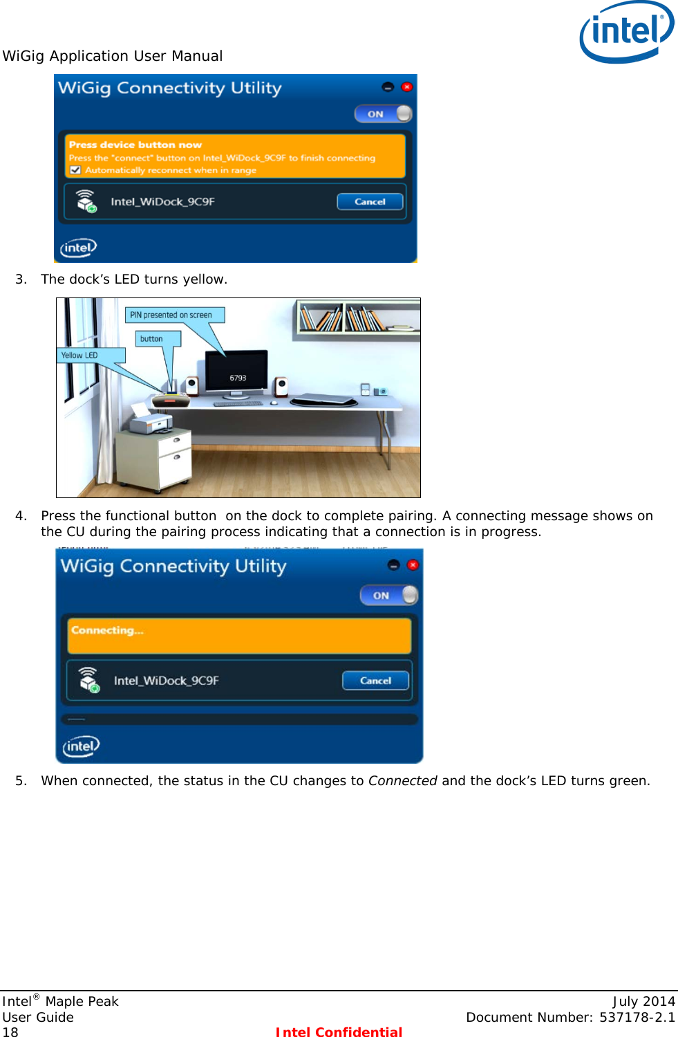 WiGig Application User Manual    3. The dock’s LED turns yellow.  4. Press the functional button  on the dock to complete pairing. A connecting message shows on the CU during the pairing process indicating that a connection is in progress.  5. When connected, the status in the CU changes to Connected and the dock’s LED turns green. Intel® Maple Peak    July 2014 User Guide    Document Number: 537178-2.1 18  Intel Confidential   