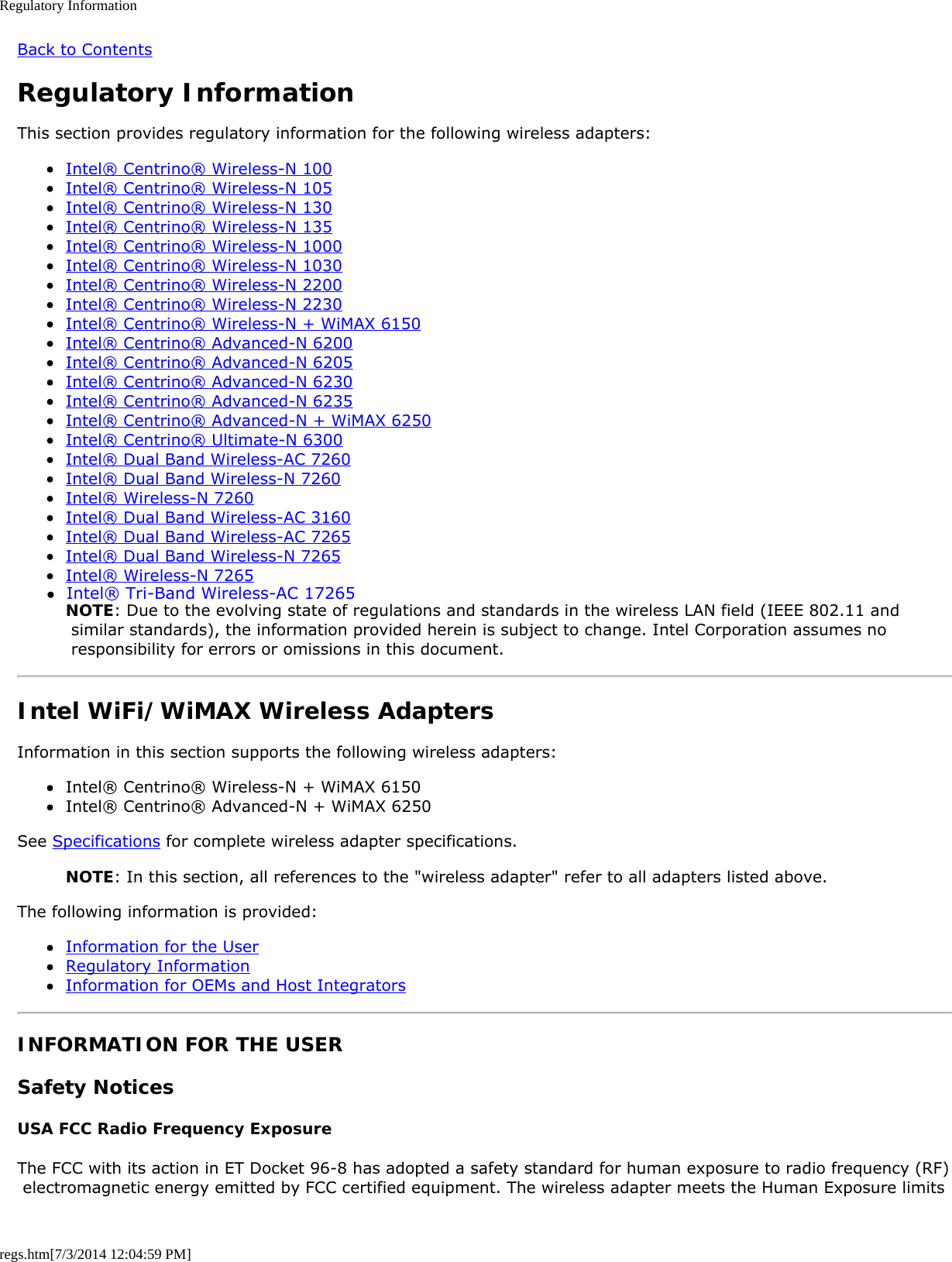 Regulatory Informationregs.htm[7/3/2014 12:04:59 PM]Back to ContentsRegulatory InformationThis section provides regulatory information for the following wireless adapters:Intel® Centrino® Wireless-N 100Intel® Centrino® Wireless-N 105Intel® Centrino® Wireless-N 130Intel® Centrino® Wireless-N 135Intel® Centrino® Wireless-N 1000Intel® Centrino® Wireless-N 1030Intel® Centrino® Wireless-N 2200Intel® Centrino® Wireless-N 2230Intel® Centrino® Wireless-N + WiMAX 6150Intel® Centrino® Advanced-N 6200Intel® Centrino® Advanced-N 6205Intel® Centrino® Advanced-N 6230Intel® Centrino® Advanced-N 6235Intel® Centrino® Advanced-N + WiMAX 6250Intel® Centrino® Ultimate-N 6300Intel® Dual Band Wireless-AC 7260Intel® Dual Band Wireless-N 7260Intel® Wireless-N 7260Intel® Dual Band Wireless-AC 3160Intel® Dual Band Wireless-AC 7265Intel® Dual Band Wireless-N 7265Intel® Wireless-N 7265NOTE: Due to the evolving state of regulations and standards in the wireless LAN field (IEEE 802.11 and similar standards), the information provided herein is subject to change. Intel Corporation assumes no responsibility for errors or omissions in this document.Intel WiFi/WiMAX Wireless AdaptersInformation in this section supports the following wireless adapters:Intel® Centrino® Wireless-N + WiMAX 6150Intel® Centrino® Advanced-N + WiMAX 6250See Specifications for complete wireless adapter specifications.NOTE: In this section, all references to the &quot;wireless adapter&quot; refer to all adapters listed above.The following information is provided:Information for the UserRegulatory InformationInformation for OEMs and Host IntegratorsINFORMATION FOR THE USERSafety NoticesUSA FCC Radio Frequency ExposureThe FCC with its action in ET Docket 96-8 has adopted a safety standard for human exposure to radio frequency (RF) electromagnetic energy emitted by FCC certified equipment. The wireless adapter meets the Human Exposure limits●  Intel® Tri-Band Wireless-AC 17265 