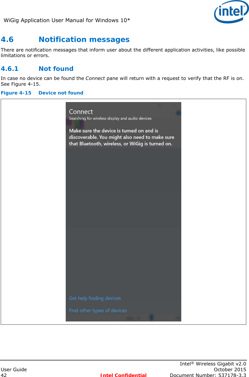WiGig Application User Manual for Windows 10*      Intel® Wireless Gigabit v2.0 User Guide    October 2015 42 Intel Confidential  Document Number: 537178-3.3 4.6 Notification messages  There are notification messages that inform user about the different application activities, like possible limitations or errors.  4.6.1 Not found In case no device can be found the Connect pane will return with a request to verify that the RF is on. See Figure 4-15. Figure 4-15  Device not found  