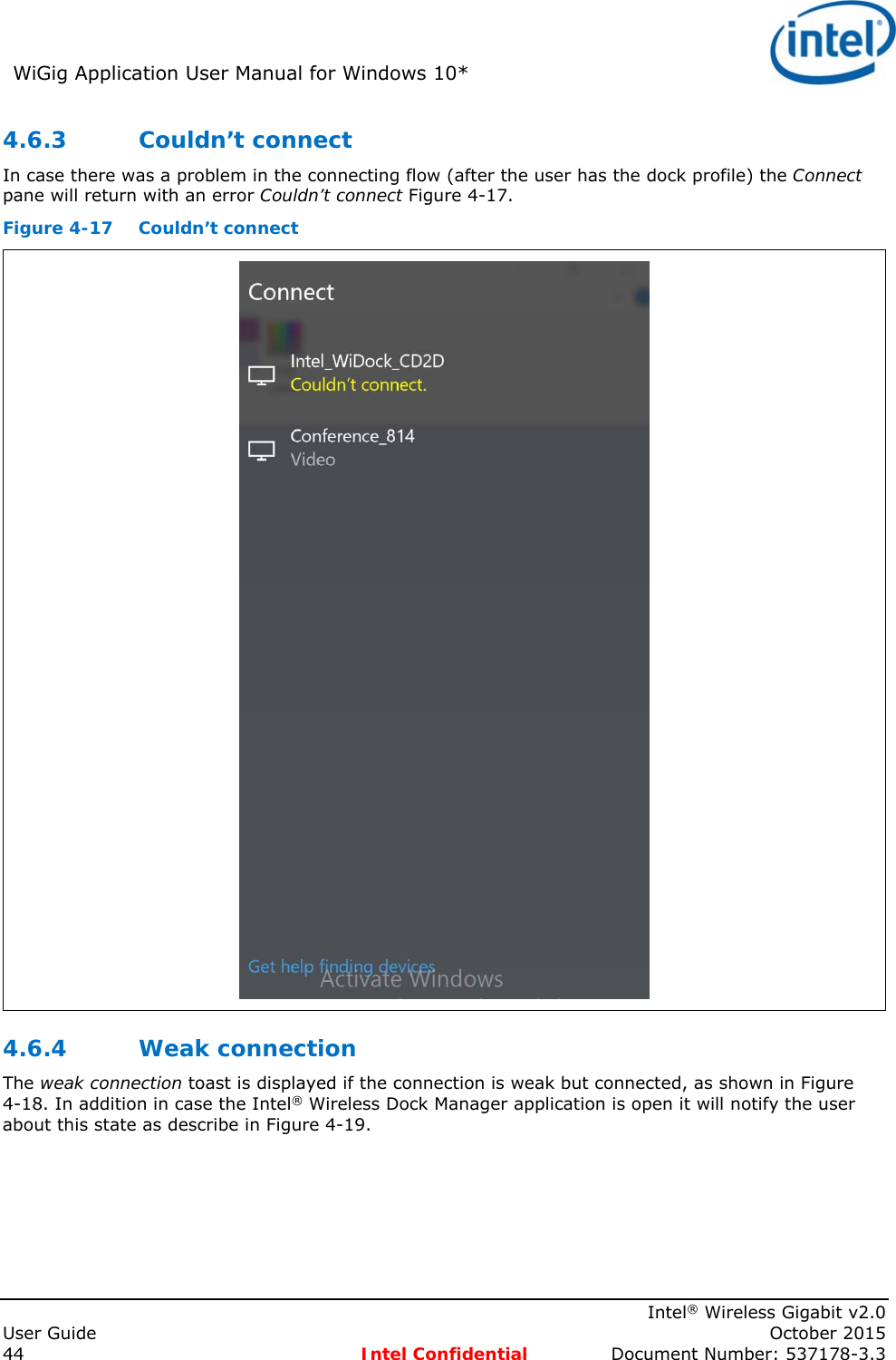 WiGig Application User Manual for Windows 10*      Intel® Wireless Gigabit v2.0 User Guide    October 2015 44 Intel Confidential  Document Number: 537178-3.3 4.6.3 Couldn’t connect In case there was a problem in the connecting flow (after the user has the dock profile) the Connect pane will return with an error Couldn’t connect Figure 4-17. Figure 4-17  Couldn’t connect  4.6.4 Weak connection The weak connection toast is displayed if the connection is weak but connected, as shown in Figure 4-18. In addition in case the Intel® Wireless Dock Manager application is open it will notify the user about this state as describe in Figure 4-19. 