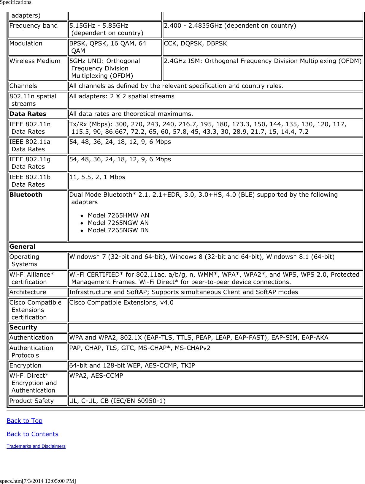 Specificationsspecs.htm[7/3/2014 12:05:00 PM] adapters)Frequency band 5.15GHz - 5.85GHz (dependent on country) 2.400 - 2.4835GHz (dependent on country)Modulation BPSK, QPSK, 16 QAM, 64 QAM CCK, DQPSK, DBPSKWireless Medium 5GHz UNII: Orthogonal Frequency Division Multiplexing (OFDM)2.4GHz ISM: Orthogonal Frequency Division Multiplexing (OFDM)Channels All channels as defined by the relevant specification and country rules.802.11n spatial streams All adapters: 2 X 2 spatial streamsData Rates All data rates are theoretical maximums.IEEE 802.11n Data Rates Tx/Rx (Mbps): 300, 270, 243, 240, 216.7, 195, 180, 173.3, 150, 144, 135, 130, 120, 117, 115.5, 90, 86.667, 72.2, 65, 60, 57.8, 45, 43.3, 30, 28.9, 21.7, 15, 14.4, 7.2IEEE 802.11a Data Rates 54, 48, 36, 24, 18, 12, 9, 6 MbpsIEEE 802.11g Data Rates 54, 48, 36, 24, 18, 12, 9, 6 MbpsIEEE 802.11b Data Rates 11, 5.5, 2, 1 MbpsBluetooth Dual Mode Bluetooth* 2.1, 2.1+EDR, 3.0, 3.0+HS, 4.0 (BLE) supported by the following adaptersModel 7265HMW ANModel 7265NGW ANModel 7265NGW BNGeneralOperating Systems Windows* 7 (32-bit and 64-bit), Windows 8 (32-bit and 64-bit), Windows* 8.1 (64-bit)Wi-Fi Alliance* certification Wi-Fi CERTIFIED* for 802.11ac, a/b/g, n, WMM*, WPA*, WPA2*, and WPS, WPS 2.0, Protected Management Frames. Wi-Fi Direct* for peer-to-peer device connections.Architecture Infrastructure and SoftAP; Supports simultaneous Client and SoftAP modesCisco Compatible Extensions certificationCisco Compatible Extensions, v4.0Security  Authentication WPA and WPA2, 802.1X (EAP-TLS, TTLS, PEAP, LEAP, EAP-FAST), EAP-SIM, EAP-AKAAuthentication Protocols PAP, CHAP, TLS, GTC, MS-CHAP*, MS-CHAPv2Encryption 64-bit and 128-bit WEP, AES-CCMP, TKIPWi-Fi Direct* Encryption and AuthenticationWPA2, AES-CCMPProduct Safety UL, C-UL, CB (IEC/EN 60950-1)Back to TopBack to ContentsTrademarks and Disclaimers