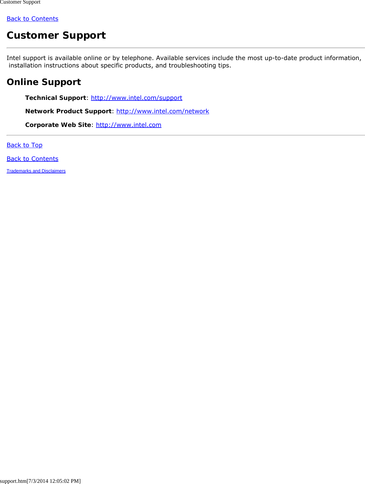 Customer Supportsupport.htm[7/3/2014 12:05:02 PM]Back to ContentsCustomer SupportIntel support is available online or by telephone. Available services include the most up-to-date product information, installation instructions about specific products, and troubleshooting tips.Online SupportTechnical Support: http://www.intel.com/supportNetwork Product Support: http://www.intel.com/networkCorporate Web Site: http://www.intel.comBack to TopBack to ContentsTrademarks and Disclaimers