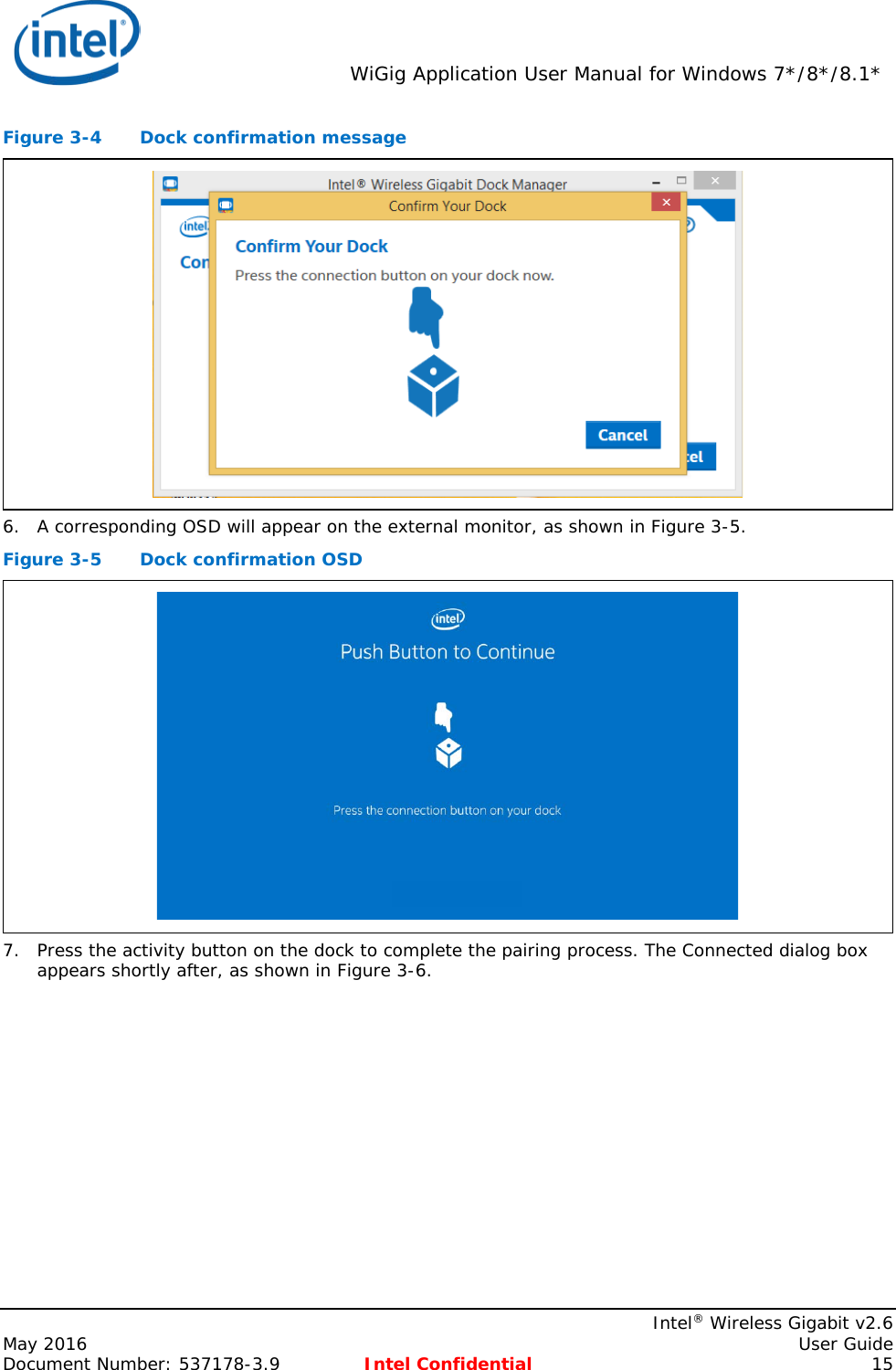  WiGig Application User Manual for Windows 7*/8*/8.1*    Intel® Wireless Gigabit v2.6 May 2016    User Guide Document Number: 537178-3.9 Intel Confidential 15 Figure 3-4  Dock confirmation message  6. A corresponding OSD will appear on the external monitor, as shown in Figure 3-5. Figure 3-5  Dock confirmation OSD  7. Press the activity button on the dock to complete the pairing process. The Connected dialog box appears shortly after, as shown in Figure 3-6. 