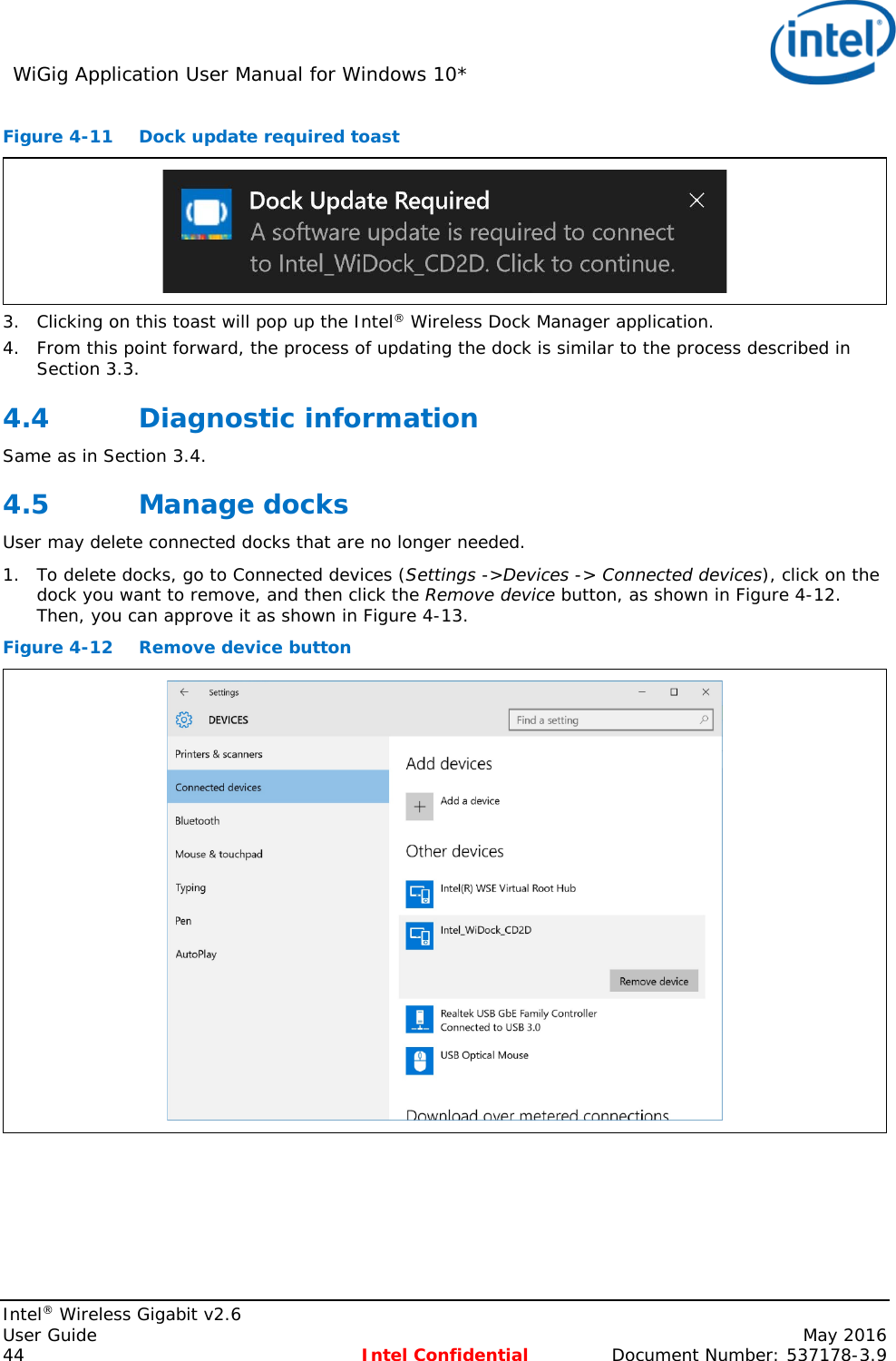 WiGig Application User Manual for Windows 10*    Intel® Wireless Gigabit v2.6 User Guide    May 2016 44 Intel Confidential Document Number: 537178-3.9 Figure 4-11 Dock update required toast  3. Clicking on this toast will pop up the Intel® Wireless Dock Manager application. 4. From this point forward, the process of updating the dock is similar to the process described in Section 3.3. 4.4 Diagnostic information Same as in Section 3.4. 4.5 Manage docks User may delete connected docks that are no longer needed. 1. To delete docks, go to Connected devices (Settings -&gt;Devices -&gt; Connected devices), click on the dock you want to remove, and then click the Remove device button, as shown in Figure 4-12. Then, you can approve it as shown in Figure 4-13. Figure 4-12 Remove device button  