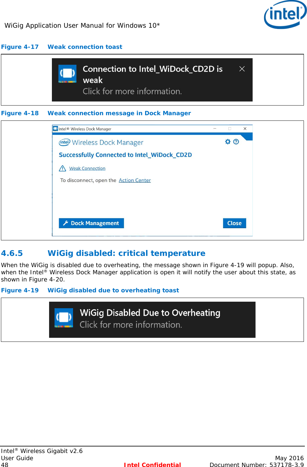WiGig Application User Manual for Windows 10*    Intel® Wireless Gigabit v2.6 User Guide    May 2016 48 Intel Confidential Document Number: 537178-3.9 Figure 4-17 Weak connection toast  Figure 4-18 Weak connection message in Dock Manager  4.6.5 WiGig disabled: critical temperature When the WiGig is disabled due to overheating, the message shown in Figure 4-19 will popup. Also, when the Intel® Wireless Dock Manager application is open it will notify the user about this state, as shown in Figure 4-20. Figure 4-19 WiGig disabled due to overheating toast  