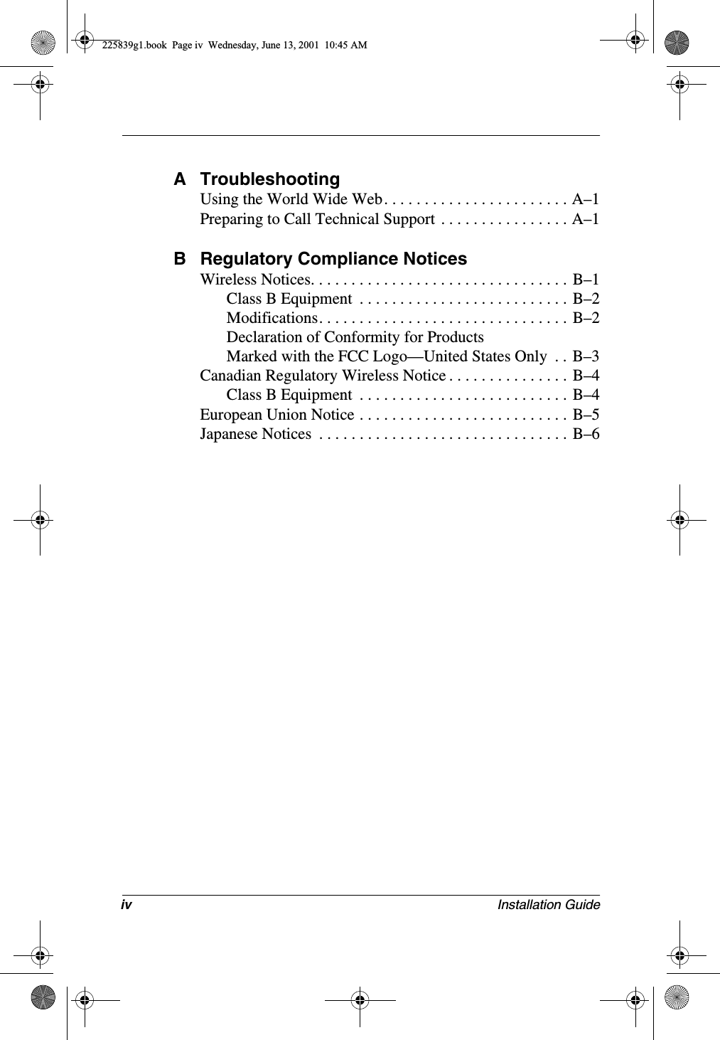 iv Installation GuideA TroubleshootingUsing the World Wide Web. . . . . . . . . . . . . . . . . . . . . . . A–1Preparing to Call Technical Support  . . . . . . . . . . . . . . . . A–1B Regulatory Compliance NoticesWireless Notices. . . . . . . . . . . . . . . . . . . . . . . . . . . . . . . . B–1Class B Equipment  . . . . . . . . . . . . . . . . . . . . . . . . . . B–2Modifications. . . . . . . . . . . . . . . . . . . . . . . . . . . . . . . B–2Declaration of Conformity for ProductsMarked with the FCC Logo—United States Only  . . B–3Canadian Regulatory Wireless Notice . . . . . . . . . . . . . . . B–4Class B Equipment  . . . . . . . . . . . . . . . . . . . . . . . . . . B–4European Union Notice . . . . . . . . . . . . . . . . . . . . . . . . . . B–5Japanese Notices  . . . . . . . . . . . . . . . . . . . . . . . . . . . . . . . B–6225839g1.book  Page iv  Wednesday, June 13, 2001  10:45 AM