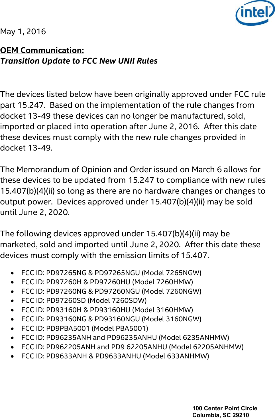 100 Center Point Circle Columbia, SC 29210 May 1, 2016 OEM Communication:   Transition Update to FCC New UNII Rules The devices listed below have been originally approved under FCC rule part 15.247.  Based on the implementation of the rule changes from docket 13-49 these devices can no longer be manufactured, sold, imported or placed into operation after June 2, 2016.  After this date these devices must comply with the new rule changes provided in docket 13-49. The Memorandum of Opinion and Order issued on March 6 allows for these devices to be updated from 15.247 to compliance with new rules 15.407(b)(4)(ii) so long as there are no hardware changes or changes to output power.  Devices approved under 15.407(b)(4)(ii) may be sold until June 2, 2020. The following devices approved under 15.407(b)(4)(ii) may be marketed, sold and imported until June 2, 2020.  After this date these devices must comply with the emission limits of 15.407. •FCC ID: PD97265NG &amp; PD97265NGU (Model 7265NGW)•FCC ID: PD97260H &amp; PD97260HU (Model 7260HMW)•FCC ID: PD97260NG &amp; PD97260NGU (Model 7260NGW)•FCC ID: PD97260SD (Model 7260SDW)•FCC ID: PD93160H &amp; PD93160HU (Model 3160HMW)•FCC ID: PD93160NG &amp; PD93160NGU (Model 3160NGW)•FCC ID: PD9PBA5001 (Model PBA5001)•FCC ID: PD96235ANH and PD96235ANHU (Model 6235ANHMW)•FCC ID: PD962205ANH and PD9 62205ANHU (Model 62205ANHMW)•FCC ID: PD9633ANH &amp; PD9633ANHU (Model 633ANHMW) 