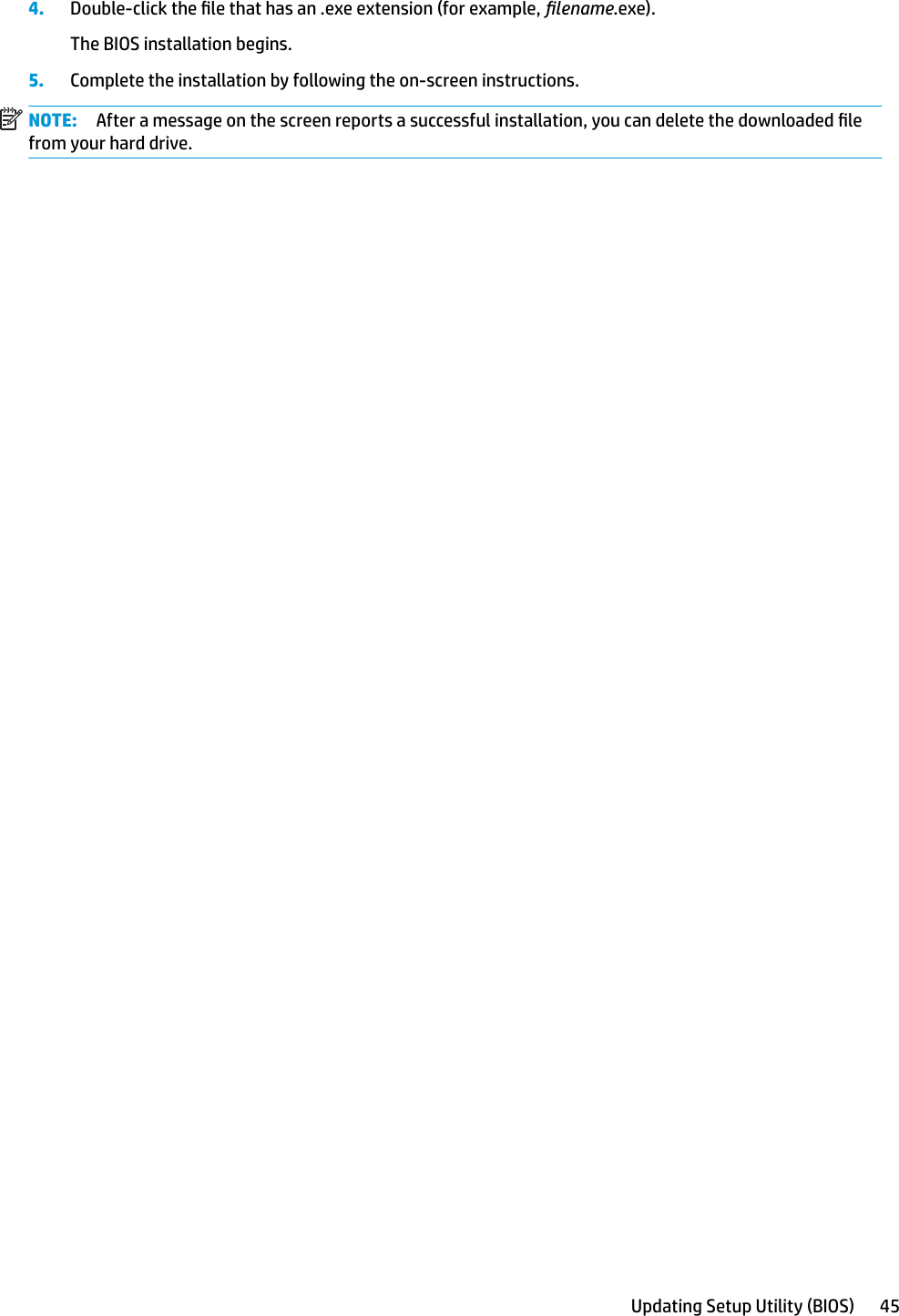 4. Double-click the le that has an .exe extension (for example, lename.exe).The BIOS installation begins.5. Complete the installation by following the on-screen instructions.NOTE: After a message on the screen reports a successful installation, you can delete the downloaded le from your hard drive.Updating Setup Utility (BIOS) 45