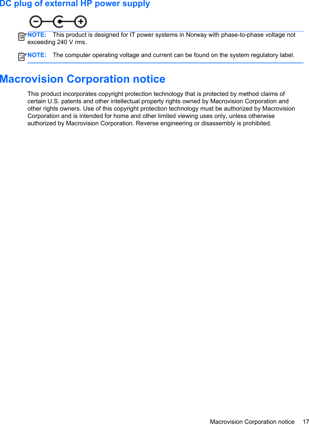DC plug of external HP power supplyNOTE: This product is designed for IT power systems in Norway with phase-to-phase voltage notexceeding 240 V rms.NOTE: The computer operating voltage and current can be found on the system regulatory label.Macrovision Corporation noticeThis product incorporates copyright protection technology that is protected by method claims ofcertain U.S. patents and other intellectual property rights owned by Macrovision Corporation andother rights owners. Use of this copyright protection technology must be authorized by MacrovisionCorporation and is intended for home and other limited viewing uses only, unless otherwiseauthorized by Macrovision Corporation. Reverse engineering or disassembly is prohibited.Macrovision Corporation notice 17