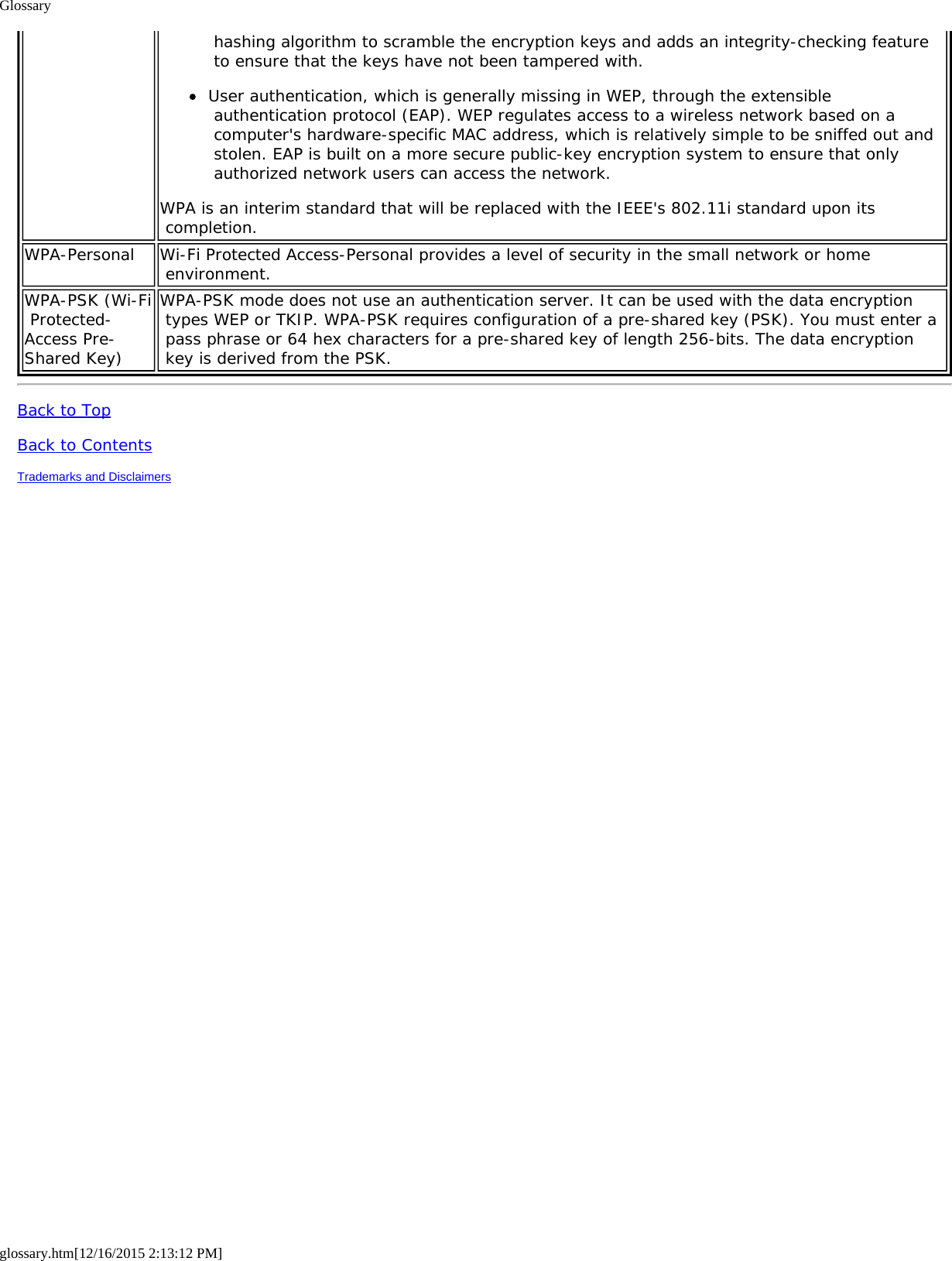 Glossaryglossary.htm[12/16/2015 2:13:12 PM] hashing algorithm to scramble the encryption keys and adds an integrity-checking feature to ensure that the keys have not been tampered with.User authentication, which is generally missing in WEP, through the extensible authentication protocol (EAP). WEP regulates access to a wireless network based on a computer&apos;s hardware-specific MAC address, which is relatively simple to be sniffed out and stolen. EAP is built on a more secure public-key encryption system to ensure that only authorized network users can access the network.WPA is an interim standard that will be replaced with the IEEE&apos;s 802.11i standard upon its completion.WPA-Personal Wi-Fi Protected Access-Personal provides a level of security in the small network or home environment.WPA-PSK (Wi-Fi Protected-Access Pre-Shared Key)WPA-PSK mode does not use an authentication server. It can be used with the data encryption types WEP or TKIP. WPA-PSK requires configuration of a pre-shared key (PSK). You must enter a pass phrase or 64 hex characters for a pre-shared key of length 256-bits. The data encryption key is derived from the PSK.Back to TopBack to ContentsTrademarks and Disclaimers