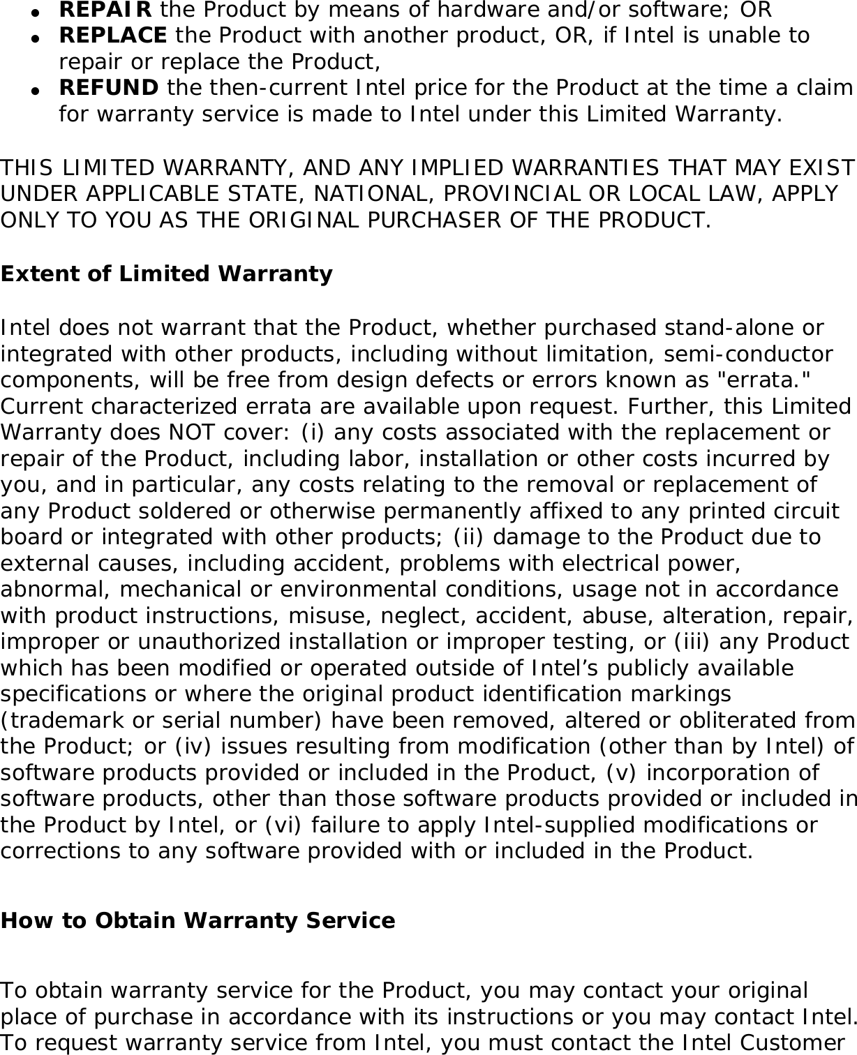 Back to Contents Warranty: Intel(R) PRO/Wireless 3945ABG Network Connection User GuideProduct Warranty InformationOne-Year Limited Hardware WarrantyLimited WarrantyIntel warrants to the purchaser of the Intel(R) PRO/Wireless 3945ABG Network Connection PCI Card (the “Product”), that the Product, if properly used and installed, will be free from defects in material and workmanship and will substantially conform to Intel’s publicly available specifications for the Product for a period of one (1) year beginning on the date the Product was purchased in its original sealed packaging.SOFTWARE OF ANY KIND DELIVERED WITH OR AS PART OF THE PRODUCT IS EXPRESSLY PROVIDED &quot;AS IS&quot;, SPECIFICALLY EXCLUDING ALL OTHER WARRANTIES, EXPRESS, IMPLIED (INCLUDING WITHOUT LIMITATION, WARRANTIES OF MERCHANTABILITY, NON-INFRINGEMENT OR FITNESS FOR A PARTICULAR PURPOSE), provided however, that Intel warrants that the media on which the software is furnished will be free from defects for a period of ninety (90) days from the date of delivery. If such a defect appears within the warranty period, you may return the defective media to Intel for replacement or alternative delivery of the software at Intel&apos;s discretion and without charge. Intel does not warrant or assume responsibility for the accuracy or completeness of any information, text, graphics, links or other items contained within the software. If the Product which is the subject of this Limited Warranty fails during the warranty period for reasons covered by this Limited Warranty, Intel, at its option, will: 