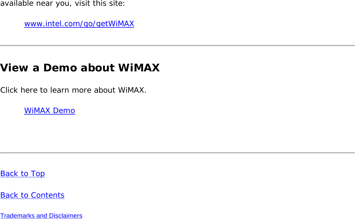 available near you, visit this site: www.intel.com/go/getWiMAXView a Demo about WiMAXClick here to learn more about WiMAX. WiMAX Demo Back to TopBack to ContentsTrademarks and Disclaimers
