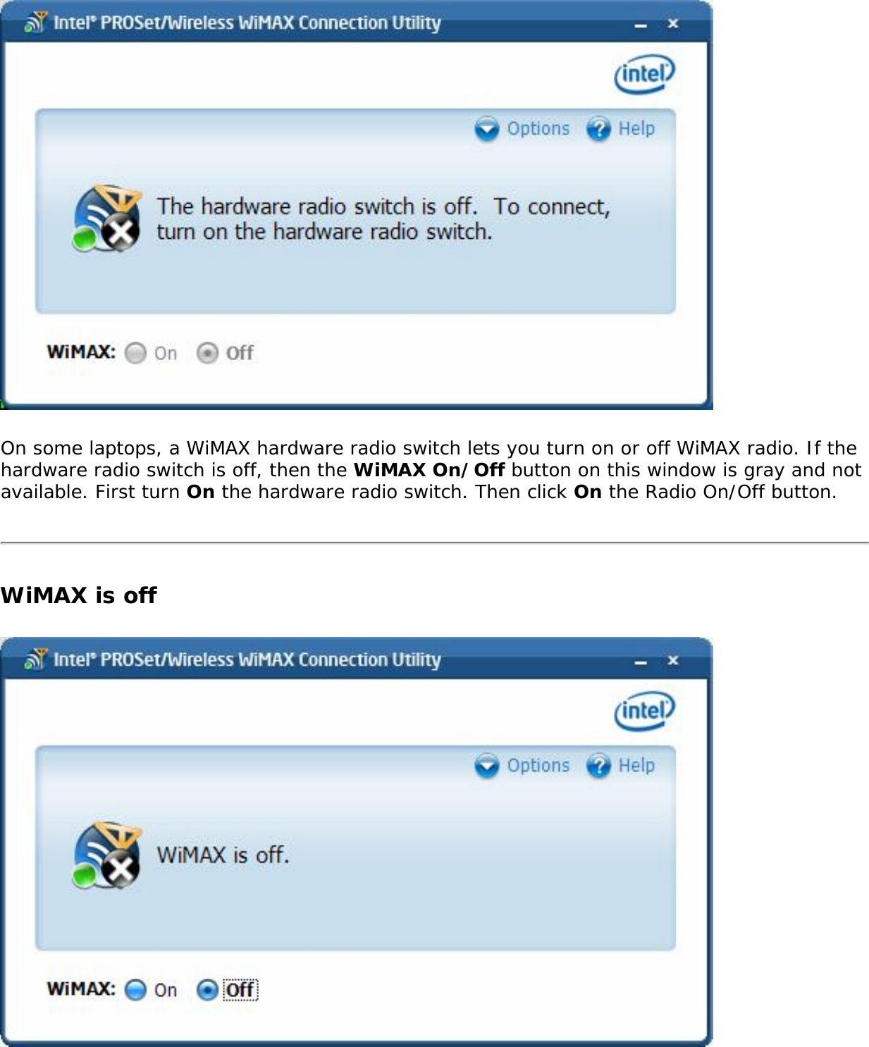 On some laptops, a WiMAX hardware radio switch lets you turn on or off WiMAX radio. If the hardware radio switch is off, then the WiMAX On/Off button on this window is gray and not available. First turn On the hardware radio switch. Then click On the Radio On/Off button.WiMAX is off