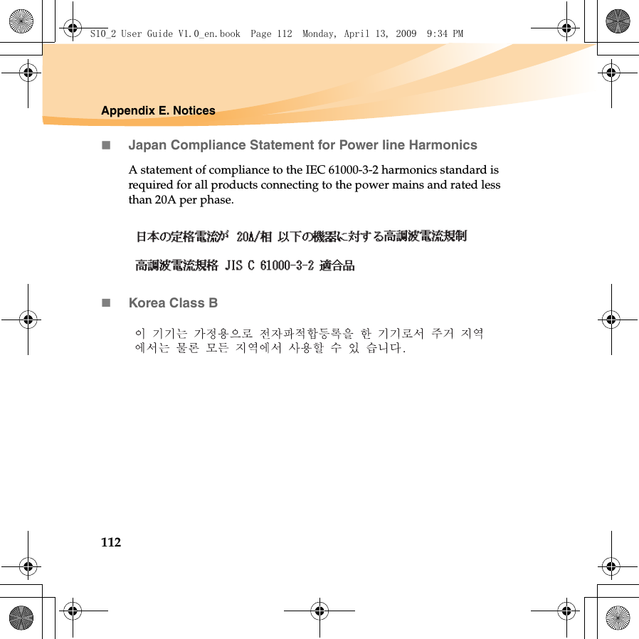 112Appendix E. NoticesJapan Compliance Statement for Power line HarmonicsA statement of compliance to the IEC 61000-3-2 harmonics standard is required for all products connecting to the power mains and rated less than 20A per phase.Korea Class BS10_2 User Guide V1.0_en.book  Page 112  Monday, April 13, 2009  9:34 PM