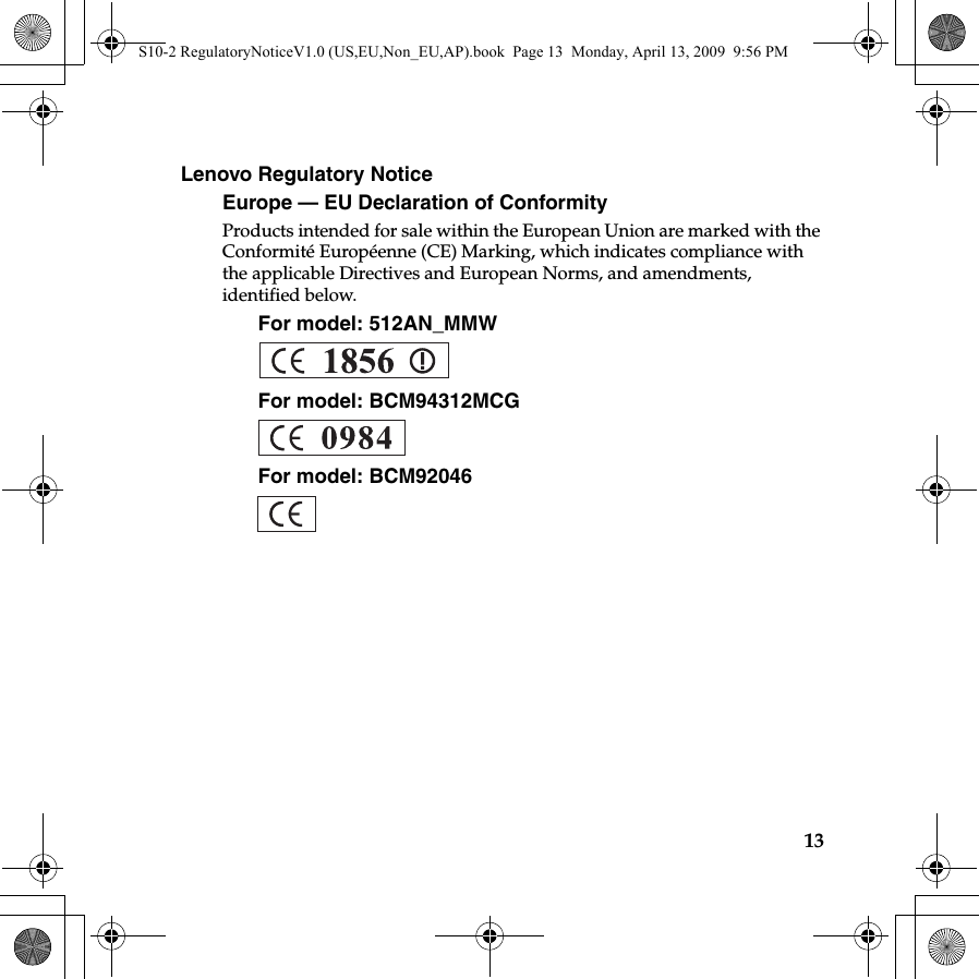 13Lenovo Regulatory NoticeEurope — EU Declaration of ConformityProducts intended for sale within the European Union are marked with the Conformité Européenne (CE) Marking, which indicates compliance with the applicable Directives and European Norms, and amendments, identified below. For model: 512AN_MMWFor model: BCM94312MCGFor model: BCM92046EU countriesS10-2 RegulatoryNoticeV1.0 (US,EU,Non_EU,AP).book  Page 13  Monday, April 13, 2009  9:56 PM