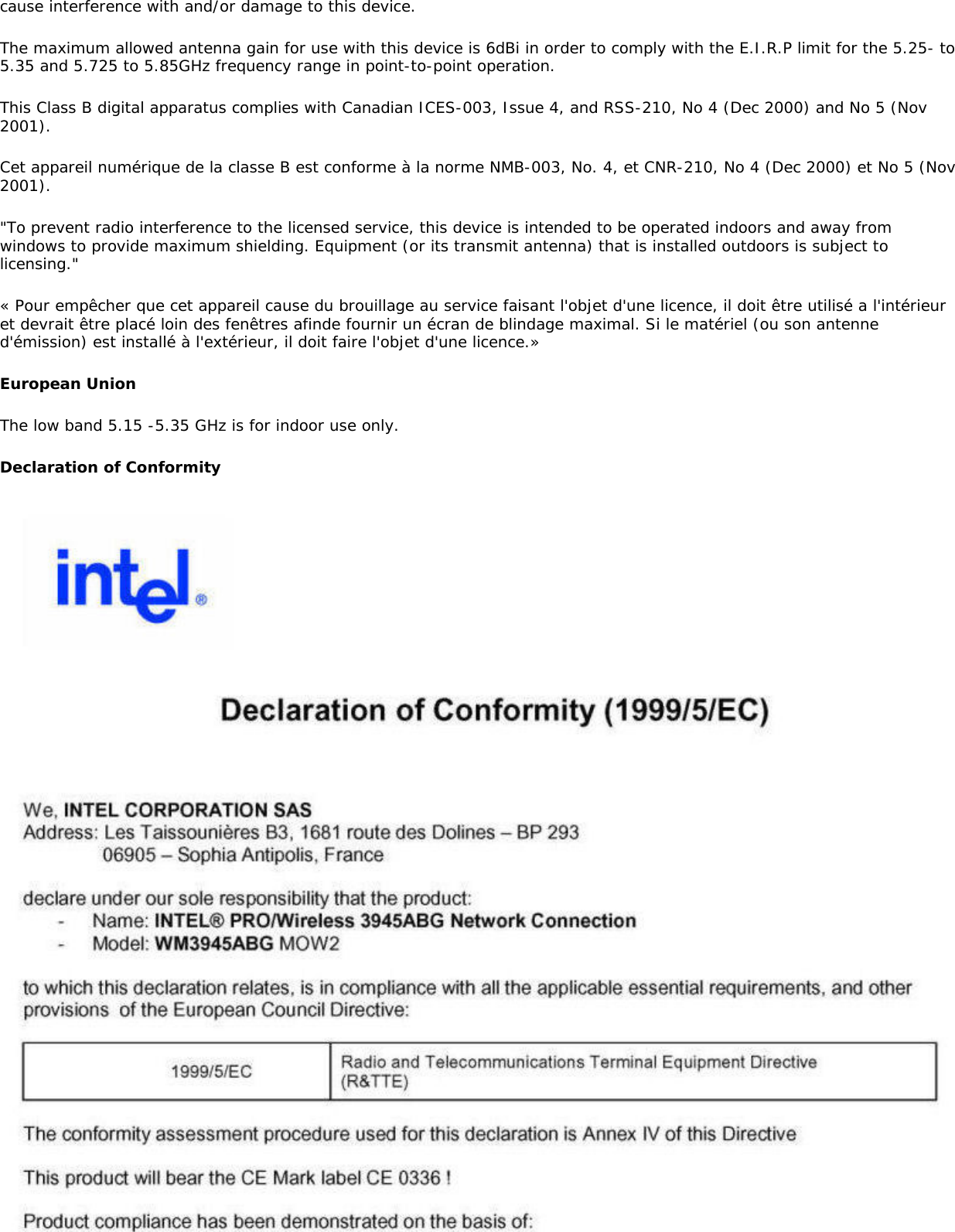 cause interference with and/or damage to this device.The maximum allowed antenna gain for use with this device is 6dBi in order to comply with the E.I.R.P limit for the 5.25- to 5.35 and 5.725 to 5.85GHz frequency range in point-to-point operation.This Class B digital apparatus complies with Canadian ICES-003, Issue 4, and RSS-210, No 4 (Dec 2000) and No 5 (Nov 2001). Cet appareil numérique de la classe B est conforme à la norme NMB-003, No. 4, et CNR-210, No 4 (Dec 2000) et No 5 (Nov 2001). &quot;To prevent radio interference to the licensed service, this device is intended to be operated indoors and away from windows to provide maximum shielding. Equipment (or its transmit antenna) that is installed outdoors is subject to licensing.&quot;« Pour empêcher que cet appareil cause du brouillage au service faisant l&apos;objet d&apos;une licence, il doit être utilisé a l&apos;intérieur et devrait être placé loin des fenêtres afinde fournir un écran de blindage maximal. Si le matériel (ou son antenne d&apos;émission) est installé à l&apos;extérieur, il doit faire l&apos;objet d&apos;une licence.»European Union The low band 5.15 -5.35 GHz is for indoor use only. Declaration of Conformity