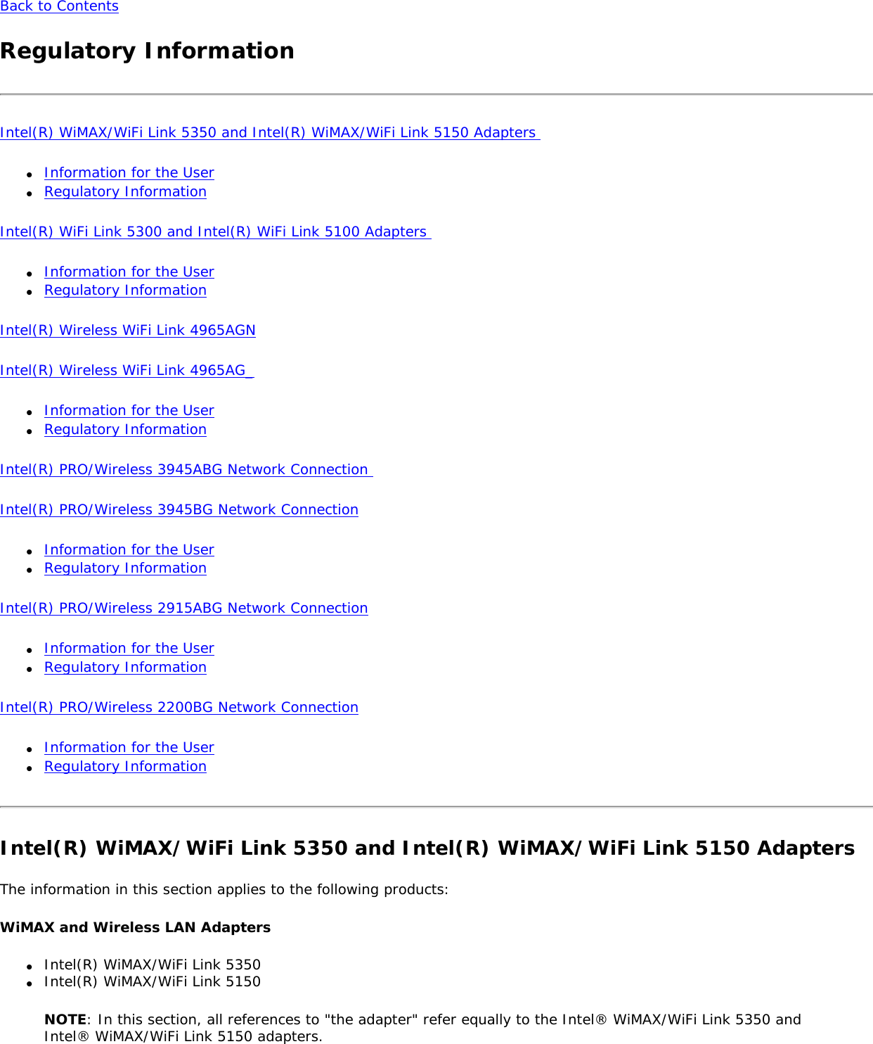 Back to ContentsRegulatory InformationIntel(R) WiMAX/WiFi Link 5350 and Intel(R) WiMAX/WiFi Link 5150 Adapters ●     Information for the User●     Regulatory InformationIntel(R) WiFi Link 5300 and Intel(R) WiFi Link 5100 Adapters ●     Information for the User●     Regulatory InformationIntel(R) Wireless WiFi Link 4965AGNIntel(R) Wireless WiFi Link 4965AG_●     Information for the User●     Regulatory InformationIntel(R) PRO/Wireless 3945ABG Network Connection Intel(R) PRO/Wireless 3945BG Network Connection●     Information for the User●     Regulatory InformationIntel(R) PRO/Wireless 2915ABG Network Connection●     Information for the User●     Regulatory InformationIntel(R) PRO/Wireless 2200BG Network Connection●     Information for the User●     Regulatory InformationIntel(R) WiMAX/WiFi Link 5350 and Intel(R) WiMAX/WiFi Link 5150 Adapters The information in this section applies to the following products: WiMAX and Wireless LAN Adapters ●     Intel(R) WiMAX/WiFi Link 5350●     Intel(R) WiMAX/WiFi Link 5150NOTE: In this section, all references to &quot;the adapter&quot; refer equally to the Intel® WiMAX/WiFi Link 5350 and Intel® WiMAX/WiFi Link 5150 adapters. 