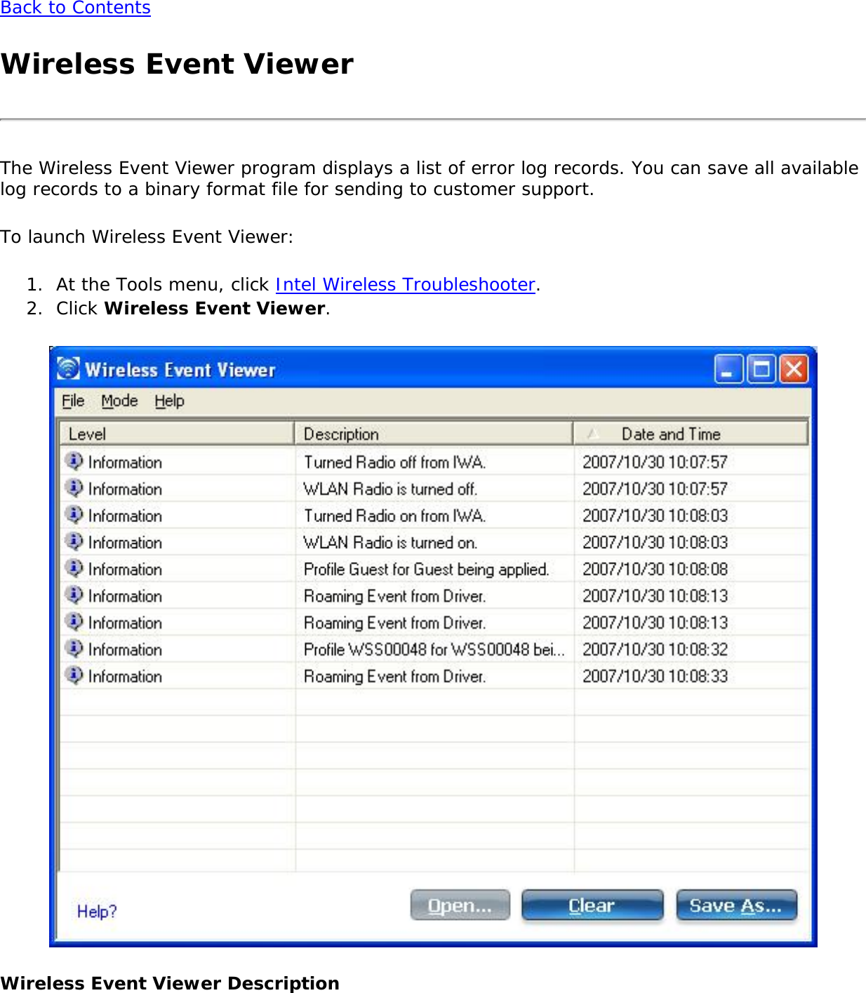Back to ContentsWireless Event ViewerThe Wireless Event Viewer program displays a list of error log records. You can save all available log records to a binary format file for sending to customer support. To launch Wireless Event Viewer:1.  At the Tools menu, click Intel Wireless Troubleshooter. 2.  Click Wireless Event Viewer.Wireless Event Viewer Description