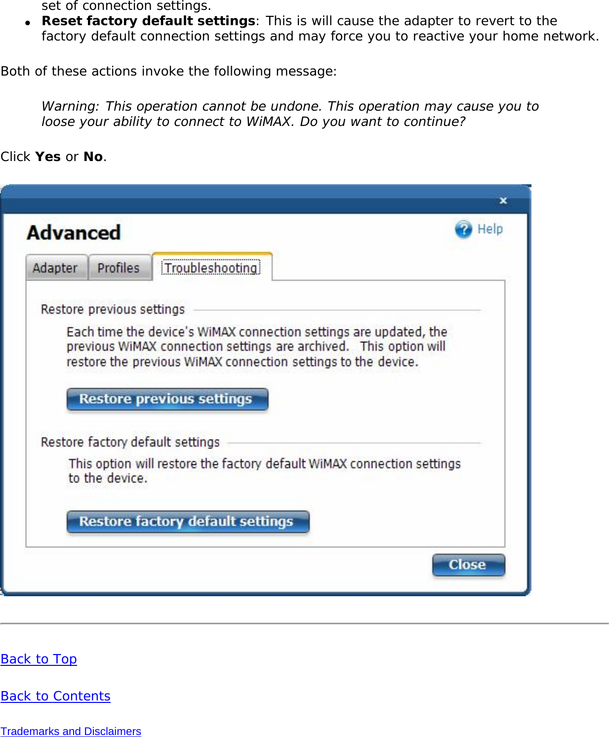 set of connection settings. ●     Reset factory default settings: This is will cause the adapter to revert to the factory default connection settings and may force you to reactive your home network.Both of these actions invoke the following message:Warning: This operation cannot be undone. This operation may cause you to loose your ability to connect to WiMAX. Do you want to continue?Click Yes or No. Back to TopBack to ContentsTrademarks and Disclaimers