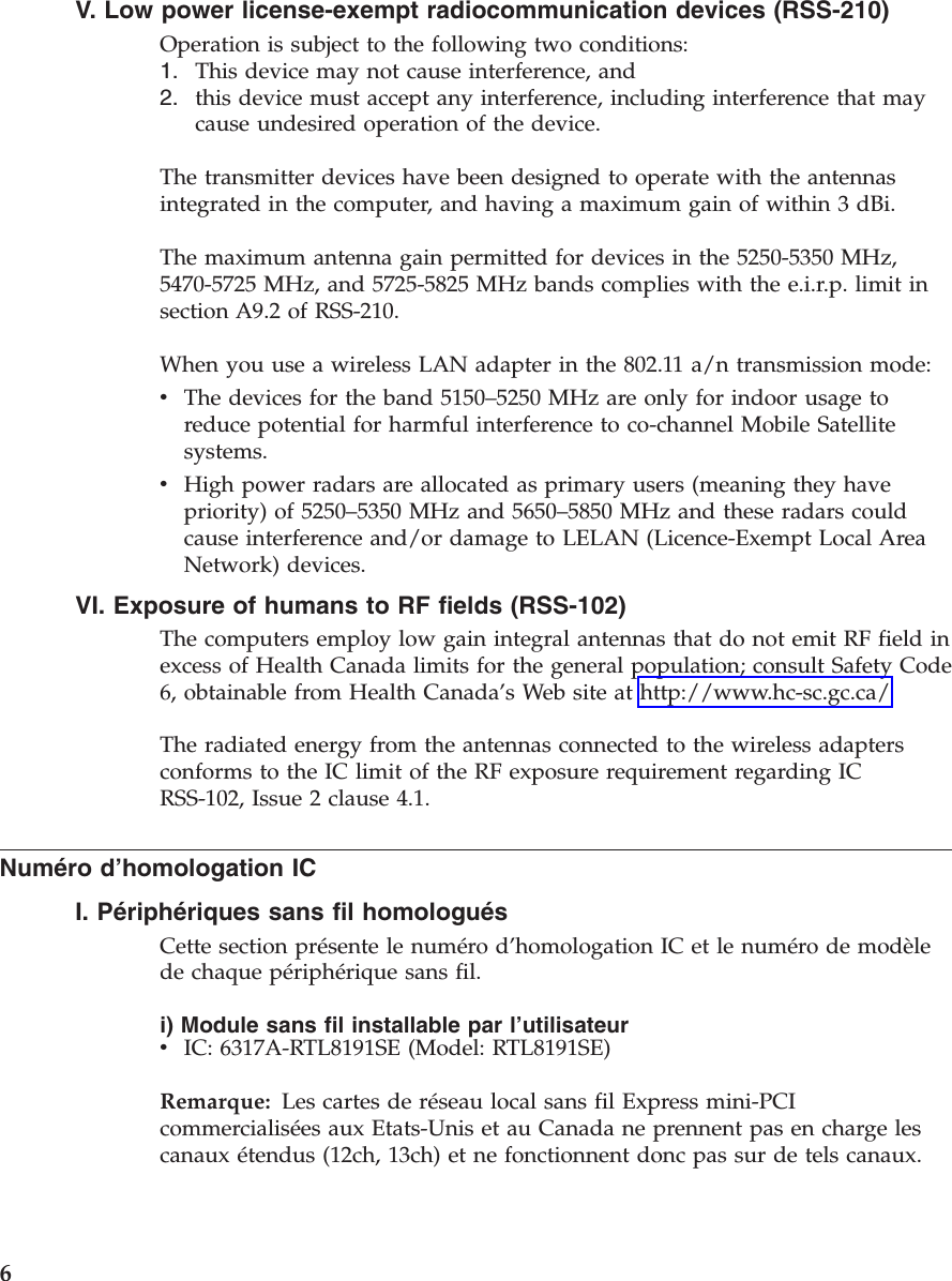 V. Low power license-exempt radiocommunication devices (RSS-210)Operation is subject to the following two conditions:1. This device may not cause interference, and2. this device must accept any interference, including interference that maycause undesired operation of the device.The transmitter devices have been designed to operate with the antennasintegrated in the computer, and having a maximum gain of within 3 dBi.The maximum antenna gain permitted for devices in the 5250-5350 MHz,5470-5725 MHz, and 5725-5825 MHz bands complies with the e.i.r.p. limit insection A9.2 of RSS-210.When you use a wireless LAN adapter in the 802.11 a/n transmission mode:vThe devices for the band 5150–5250 MHz are only for indoor usage toreduce potential for harmful interference to co-channel Mobile Satellitesystems.vHigh power radars are allocated as primary users (meaning they havepriority) of 5250–5350 MHz and 5650–5850 MHz and these radars couldcause interference and/or damage to LELAN (Licence-Exempt Local AreaNetwork) devices.VI. Exposure of humans to RF fields (RSS-102)The computers employ low gain integral antennas that do not emit RF field inexcess of Health Canada limits for the general population; consult Safety Code6, obtainable from Health Canada’s Web site at http://www.hc-sc.gc.ca/The radiated energy from the antennas connected to the wireless adaptersconforms to the IC limit of the RF exposure requirement regarding ICRSS-102, Issue 2 clause 4.1.Numéro d’homologation ICI. Périphériques sans fil homologuésCette section présente le numéro d’homologation IC et le numéro de modèlede chaque périphérique sans fil.i) Module sans fil installable par l’utilisateurvIC: 6317A-RTL8191SE (Model: RTL8191SE)Remarque: Les cartes de réseau local sans fil Express mini-PCIcommercialisées aux Etats-Unis et au Canada ne prennent pas en charge lescanaux étendus (12ch, 13ch) et ne fonctionnent donc pas sur de tels canaux.6