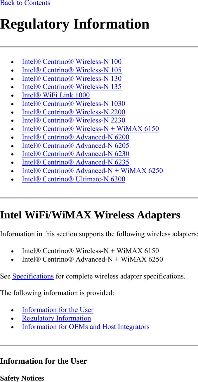 Back to Contents Regulatory Information   Intel® Centrino® Wireless-N 100  Intel® Centrino® Wireless-N 105  Intel® Centrino® Wireless-N 130  Intel® Centrino® Wireless-N 135  Intel® WiFi Link 1000  Intel® Centrino® Wireless-N 1030   Intel® Centrino® Wireless-N 2200  Intel® Centrino® Wireless-N 2230  Intel® Centrino® Wireless-N + WiMAX 6150  Intel® Centrino® Advanced-N 6200  Intel® Centrino® Advanced-N 6205  Intel® Centrino® Advanced-N 6230  Intel® Centrino® Advanced-N 6235  Intel® Centrino® Advanced-N + WiMAX 6250  Intel® Centrino® Ultimate-N 6300  Intel WiFi/WiMAX Wireless Adapters Information in this section supports the following wireless adapters:  Intel® Centrino® Wireless-N + WiMAX 6150  Intel® Centrino® Advanced-N + WiMAX 6250 See Specifications for complete wireless adapter specifications. The following information is provided:  Information for the User  Regulatory Information    Information for OEMs and Host Integrators   Information for the User Safety Notices 