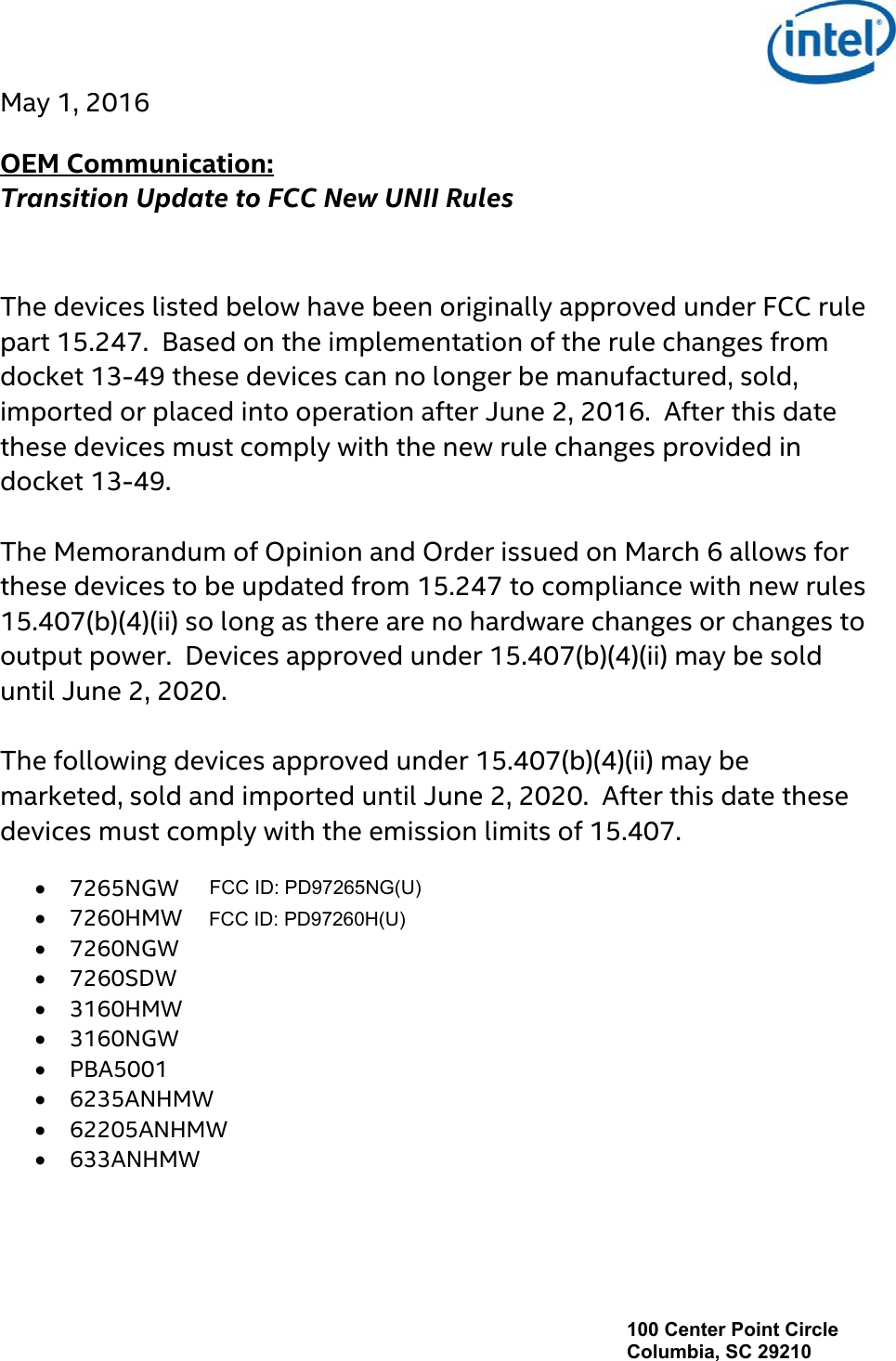 100 Center Point Circle Columbia, SC 29210  May 1, 2016  OEM Communication:   Transition Update to FCC New UNII Rules    The devices listed below have been originally approved under FCC rule part 15.247.  Based on the implementation of the rule changes from docket 13-49 these devices can no longer be manufactured, sold, imported or placed into operation after June 2, 2016.  After this date these devices must comply with the new rule changes provided in docket 13-49.  The Memorandum of Opinion and Order issued on March 6 allows for these devices to be updated from 15.247 to compliance with new rules 15.407(b)(4)(ii) so long as there are no hardware changes or changes to output power.  Devices approved under 15.407(b)(4)(ii) may be sold until June 2, 2020.  The following devices approved under 15.407(b)(4)(ii) may be marketed, sold and imported until June 2, 2020.  After this date these devices must comply with the emission limits of 15.407.   7265NGW  7260HMW  7260NGW  7260SDW  3160HMW  3160NGW  PBA5001  6235ANHMW  62205ANHMW  633ANHMW FCC ID: PD97260H(U)FCC ID: PD97265NG(U)