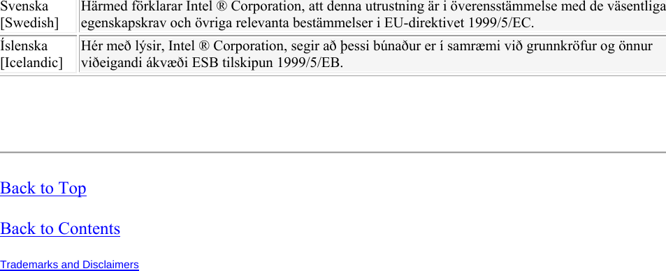 Svenska [Swedish] Härmed förklarar Intel ® Corporation, att denna utrustning är i överensstämmelse med de väsentliga egenskapskrav och övriga relevanta bestämmelser i EU-direktivet 1999/5/EC. Íslenska [Icelandic] Hér með lýsir, Intel ® Corporation, segir að þessi búnaður er í samræmi við grunnkröfur og önnur viðeigandi ákvæði ESB tilskipun 1999/5/EB.   Back to Top Back to Contents Trademarks and Disclaimers   