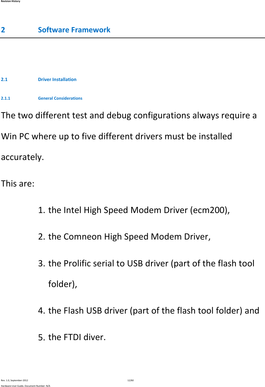 RevisionHistoryRev.1.0,September‐201212/60HardwareUserGuide,DocumentNumber:N/A2 SoftwareFramework2.1 DriverInstallation2.1.1 GeneralConsiderationsThetwodifferenttestanddebugconfigurationsalwaysrequireaWinPCwhereuptofivedifferentdriversmustbeinstalledaccurately.Thisare:1. theIntelHighSpeedModemDriver(ecm200),2. theComneonHighSpeedModemDriver,3. theProlificserialtoUSBdriver(partoftheflashtoolfolder),4. theFlashUSBdriver(partoftheflashtoolfolder)and5. theFTDIdiver.