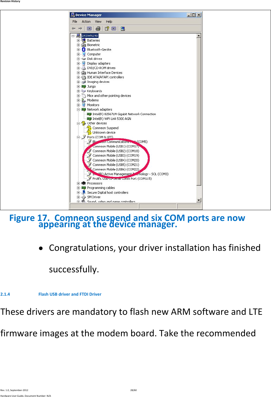 RevisionHistoryRev.1.0,September‐201228/60HardwareUserGuide,DocumentNumber:N/AFigure17.ComneonsuspendandsixCOMportsarenowappearingatthedevicemanager. Congratulations,yourdriverinstallationhasfinishedsuccessfully.2.1.4 FlashUSBdriverandFTDIDriverThesedriversaremandatorytoflashnewARMsoftwareandLTEfirmwareimagesatthemodemboard.Taketherecommended