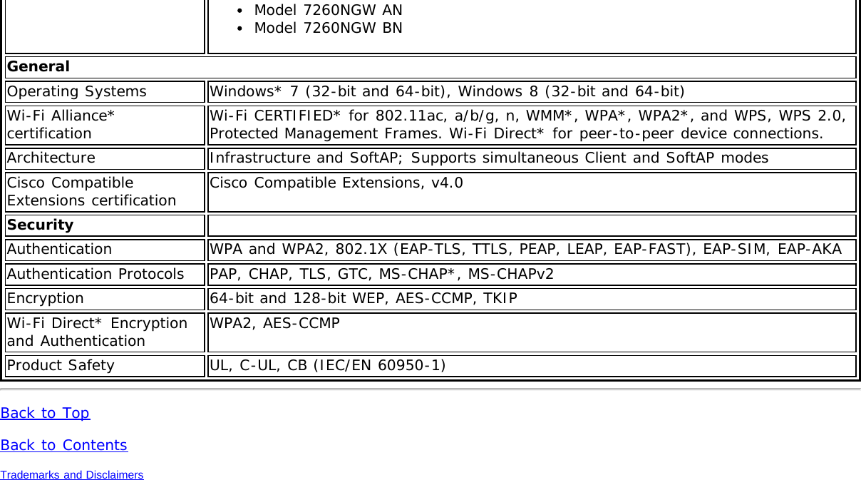 Model 7260NGW ANModel 7260NGW BNGeneralOperating Systems Windows* 7 (32-bit and 64-bit), Windows 8 (32-bit and 64-bit)Wi-Fi Alliance*certification Wi-Fi CERTIFIED* for 802.11ac, a/b/g, n, WMM*, WPA*, WPA2*, and WPS, WPS 2.0,Protected Management Frames. Wi-Fi Direct* for peer-to-peer device connections.Architecture Infrastructure and SoftAP; Supports simultaneous Client and SoftAP modesCisco CompatibleExtensions certification Cisco Compatible Extensions, v4.0Security  Authentication WPA and WPA2, 802.1X (EAP-TLS, TTLS, PEAP, LEAP, EAP-FAST), EAP-SIM, EAP-AKAAuthentication Protocols PAP, CHAP, TLS, GTC, MS-CHAP*, MS-CHAPv2Encryption 64-bit and 128-bit WEP, AES-CCMP, TKIPWi-Fi Direct* Encryptionand Authentication WPA2, AES-CCMPProduct Safety UL, C-UL, CB (IEC/EN 60950-1)Back to TopBack to ContentsTrademarks and Disclaimers