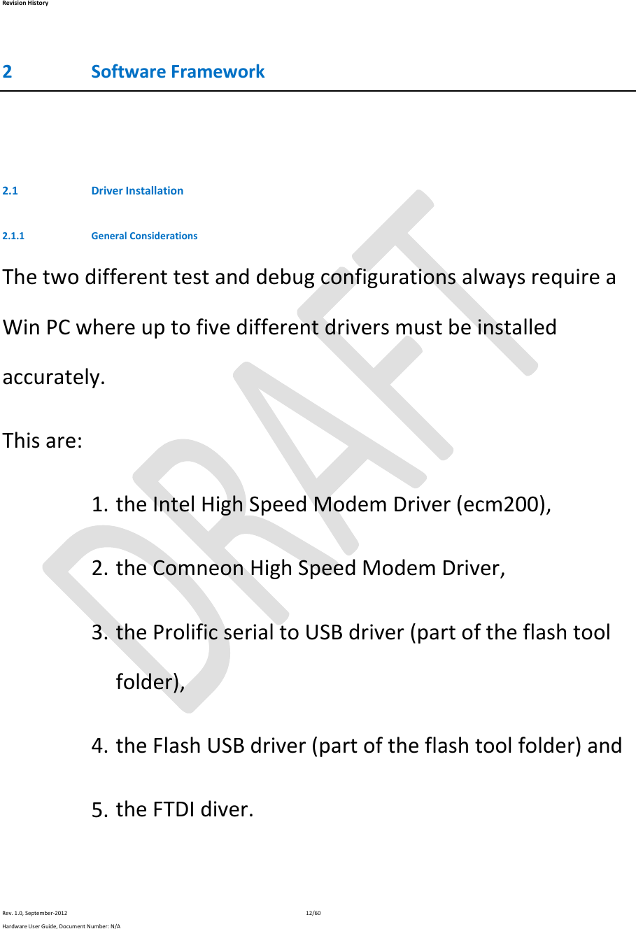 RevisionHistoryRev.1.0,September‐201212/60HardwareUserGuide,DocumentNumber:N/A2 SoftwareFramework2.1 DriverInstallation2.1.1 GeneralConsiderationsThetwodifferenttestanddebugconfigurationsalwaysrequireaWinPCwhereuptofivedifferentdriversmustbeinstalledaccurately.Thisare:1. theIntelHighSpeedModemDriver(ecm200),2. theComneonHighSpeedModemDriver,3. theProlificserialtoUSBdriver(partoftheflashtoolfolder),4. theFlashUSBdriver(partoftheflashtoolfolder)and5. theFTDIdiver.